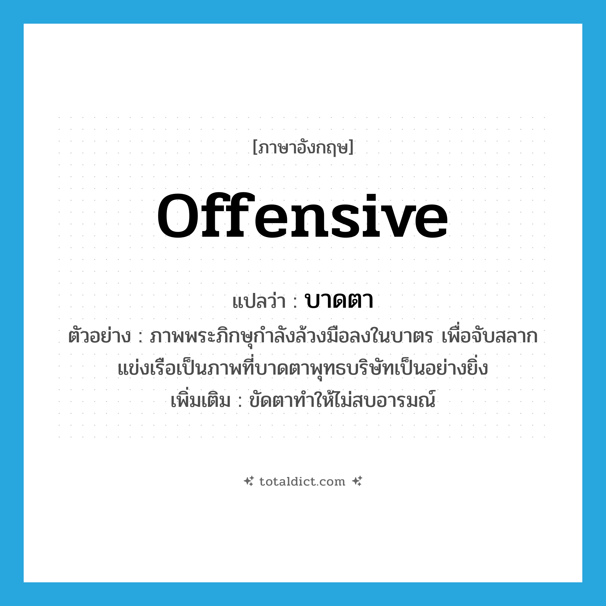 offensive แปลว่า?, คำศัพท์ภาษาอังกฤษ offensive แปลว่า บาดตา ประเภท ADJ ตัวอย่าง ภาพพระภิกษุกำลังล้วงมือลงในบาตร เพื่อจับสลากแข่งเรือเป็นภาพที่บาดตาพุทธบริษัทเป็นอย่างยิ่ง เพิ่มเติม ขัดตาทำให้ไม่สบอารมณ์ หมวด ADJ