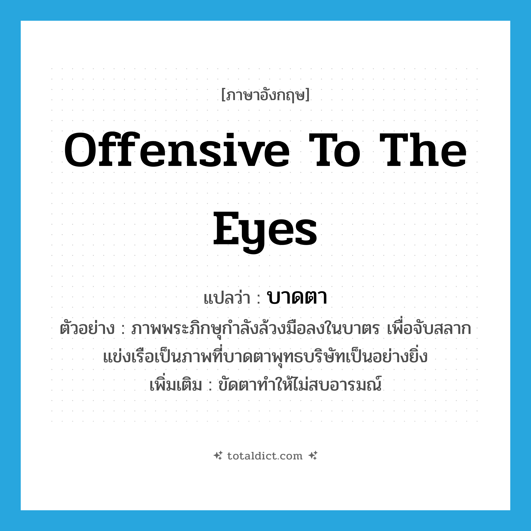 offensive to the eyes แปลว่า?, คำศัพท์ภาษาอังกฤษ offensive to the eyes แปลว่า บาดตา ประเภท ADJ ตัวอย่าง ภาพพระภิกษุกำลังล้วงมือลงในบาตร เพื่อจับสลากแข่งเรือเป็นภาพที่บาดตาพุทธบริษัทเป็นอย่างยิ่ง เพิ่มเติม ขัดตาทำให้ไม่สบอารมณ์ หมวด ADJ