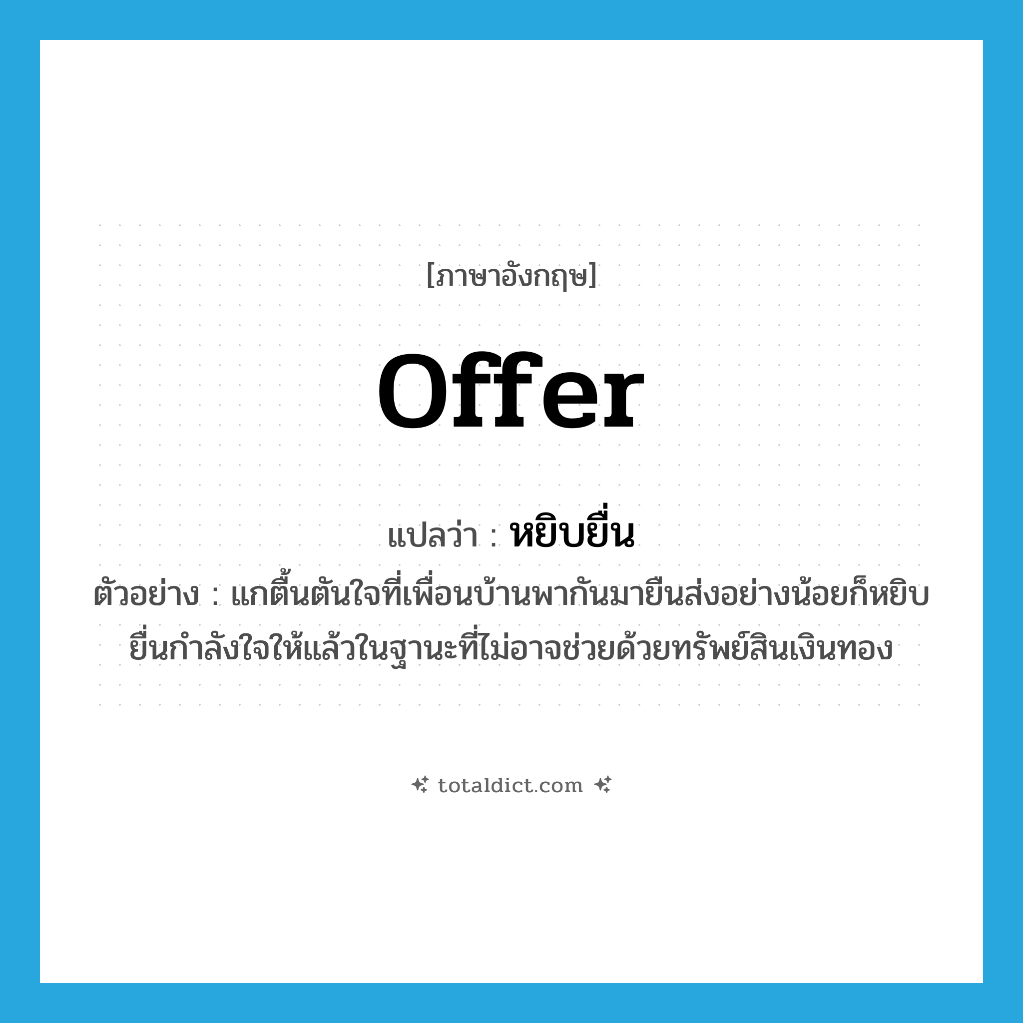 offer แปลว่า?, คำศัพท์ภาษาอังกฤษ offer แปลว่า หยิบยื่น ประเภท V ตัวอย่าง แกตื้นตันใจที่เพื่อนบ้านพากันมายืนส่งอย่างน้อยก็หยิบยื่นกำลังใจให้แล้วในฐานะที่ไม่อาจช่วยด้วยทรัพย์สินเงินทอง หมวด V