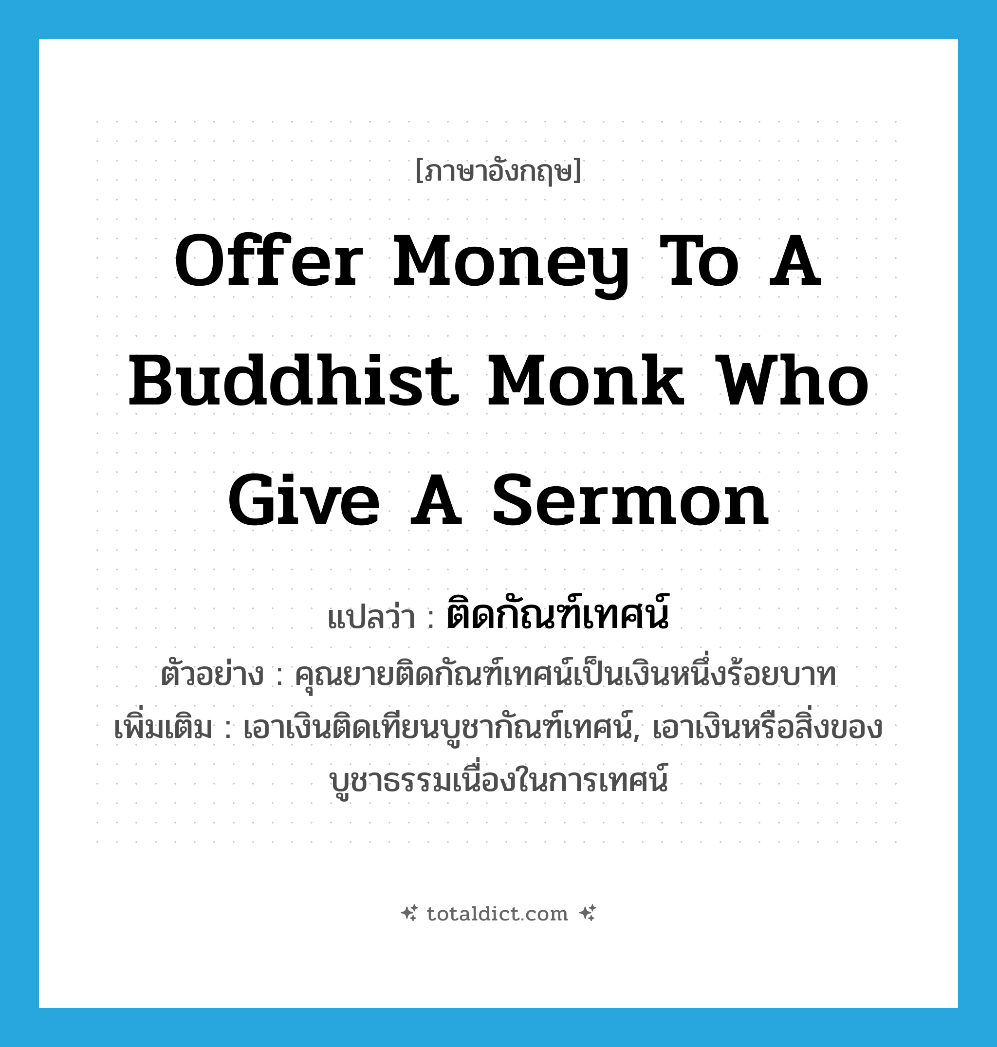 offer money to a Buddhist monk who give a sermon แปลว่า?, คำศัพท์ภาษาอังกฤษ offer money to a Buddhist monk who give a sermon แปลว่า ติดกัณฑ์เทศน์ ประเภท V ตัวอย่าง คุณยายติดกัณฑ์เทศน์เป็นเงินหนึ่งร้อยบาท เพิ่มเติม เอาเงินติดเทียนบูชากัณฑ์เทศน์, เอาเงินหรือสิ่งของบูชาธรรมเนื่องในการเทศน์ หมวด V