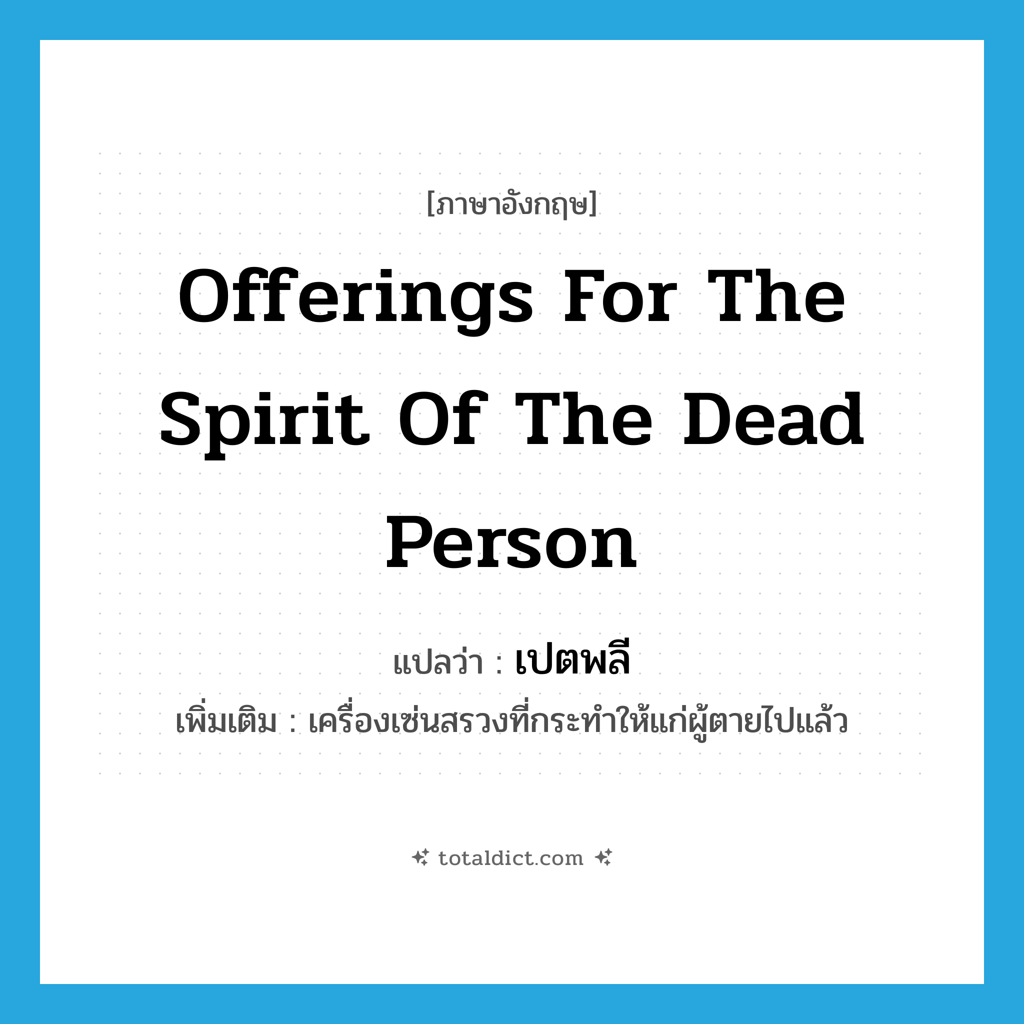 offerings for the spirit of the dead person แปลว่า?, คำศัพท์ภาษาอังกฤษ offerings for the spirit of the dead person แปลว่า เปตพลี ประเภท N เพิ่มเติม เครื่องเซ่นสรวงที่กระทำให้แก่ผู้ตายไปแล้ว หมวด N