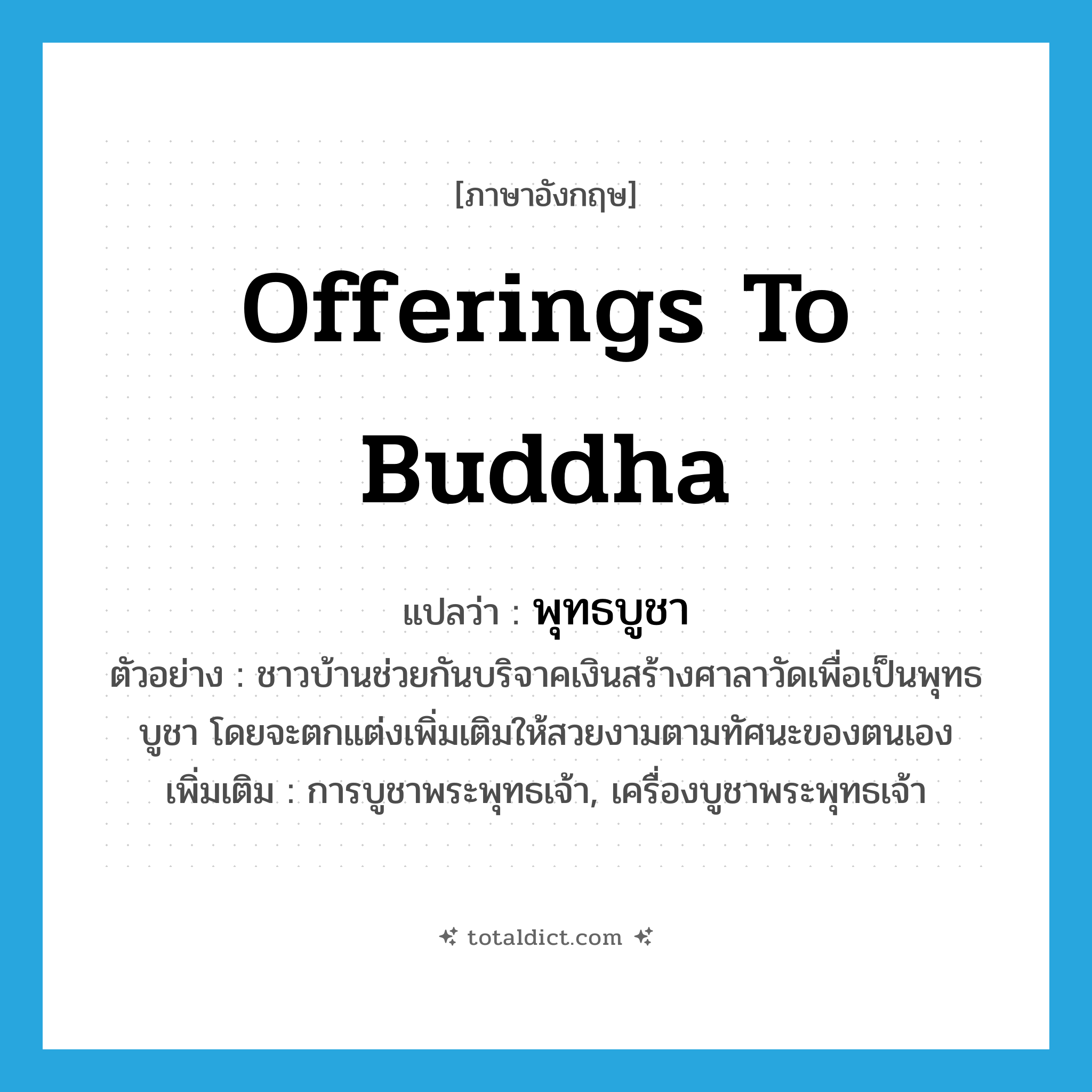 offerings to Buddha แปลว่า?, คำศัพท์ภาษาอังกฤษ offerings to Buddha แปลว่า พุทธบูชา ประเภท N ตัวอย่าง ชาวบ้านช่วยกันบริจาคเงินสร้างศาลาวัดเพื่อเป็นพุทธบูชา โดยจะตกแต่งเพิ่มเติมให้สวยงามตามทัศนะของตนเอง เพิ่มเติม การบูชาพระพุทธเจ้า, เครื่องบูชาพระพุทธเจ้า หมวด N