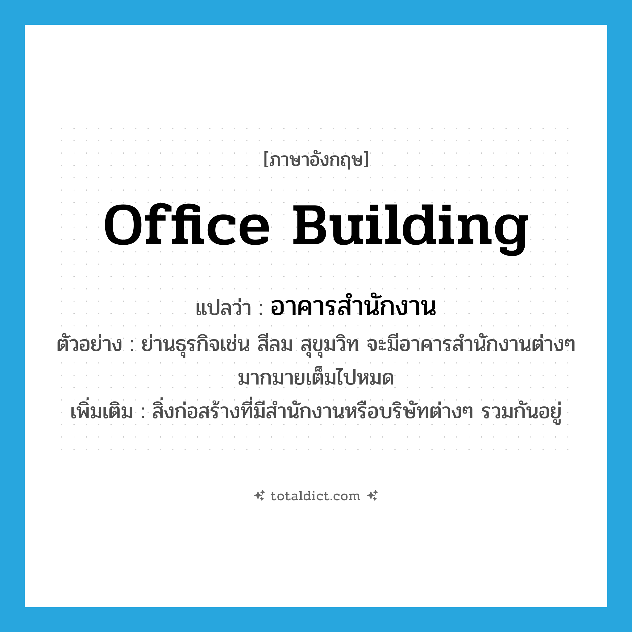 office building แปลว่า?, คำศัพท์ภาษาอังกฤษ office building แปลว่า อาคารสำนักงาน ประเภท N ตัวอย่าง ย่านธุรกิจเช่น สีลม สุขุมวิท จะมีอาคารสำนักงานต่างๆ มากมายเต็มไปหมด เพิ่มเติม สิ่งก่อสร้างที่มีสำนักงานหรือบริษัทต่างๆ รวมกันอยู่ หมวด N