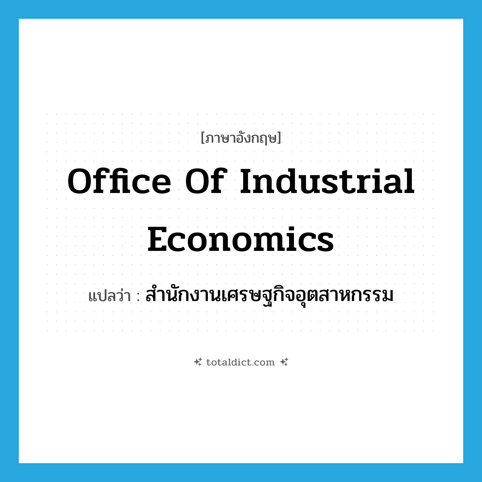 Office of Industrial Economics แปลว่า?, คำศัพท์ภาษาอังกฤษ Office of Industrial Economics แปลว่า สำนักงานเศรษฐกิจอุตสาหกรรม ประเภท N หมวด N