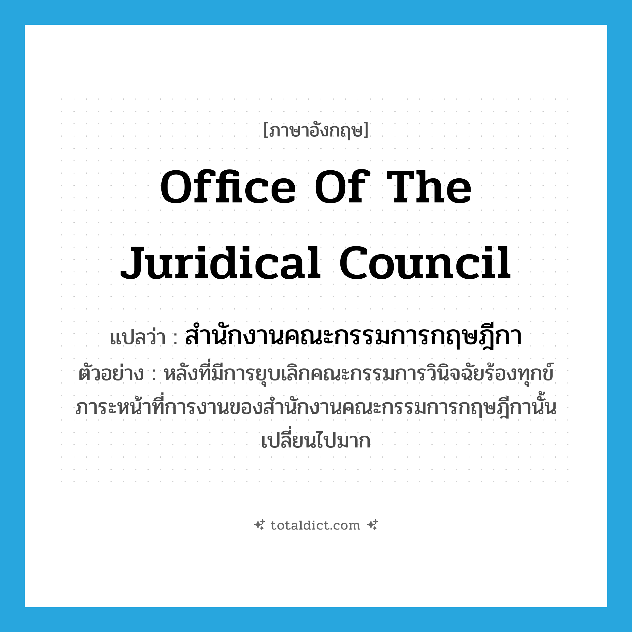 Office of the Juridical Council แปลว่า?, คำศัพท์ภาษาอังกฤษ Office of the Juridical Council แปลว่า สำนักงานคณะกรรมการกฤษฎีกา ประเภท N ตัวอย่าง หลังที่มีการยุบเลิกคณะกรรมการวินิจฉัยร้องทุกข์ ภาระหน้าที่การงานของสำนักงานคณะกรรมการกฤษฎีกานั้นเปลี่ยนไปมาก หมวด N
