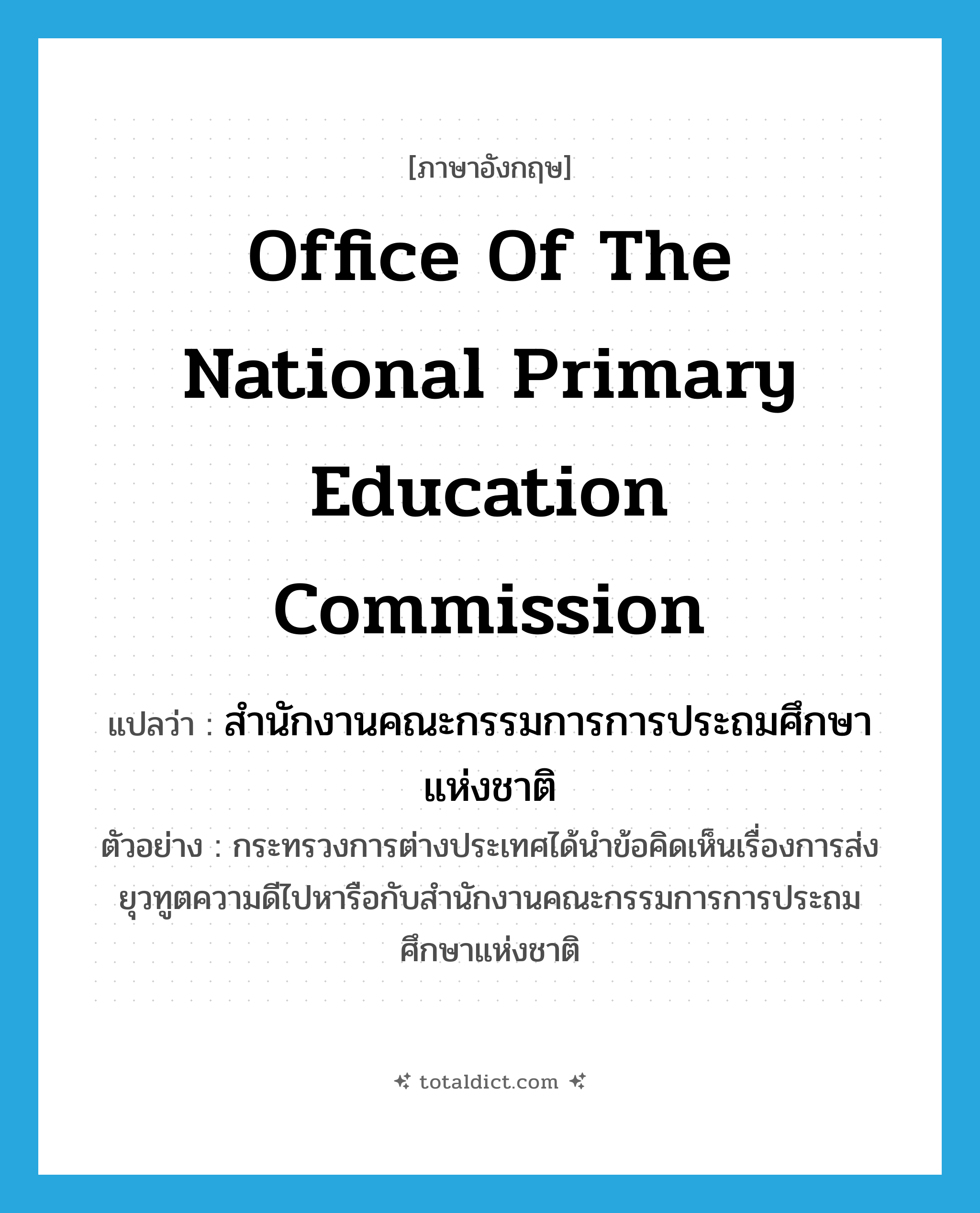 Office of the National Primary Education Commission แปลว่า?, คำศัพท์ภาษาอังกฤษ Office of the National Primary Education Commission แปลว่า สำนักงานคณะกรรมการการประถมศึกษาแห่งชาติ ประเภท N ตัวอย่าง กระทรวงการต่างประเทศได้นำข้อคิดเห็นเรื่องการส่งยุวทูตความดีไปหารือกับสำนักงานคณะกรรมการการประถมศึกษาแห่งชาติ หมวด N