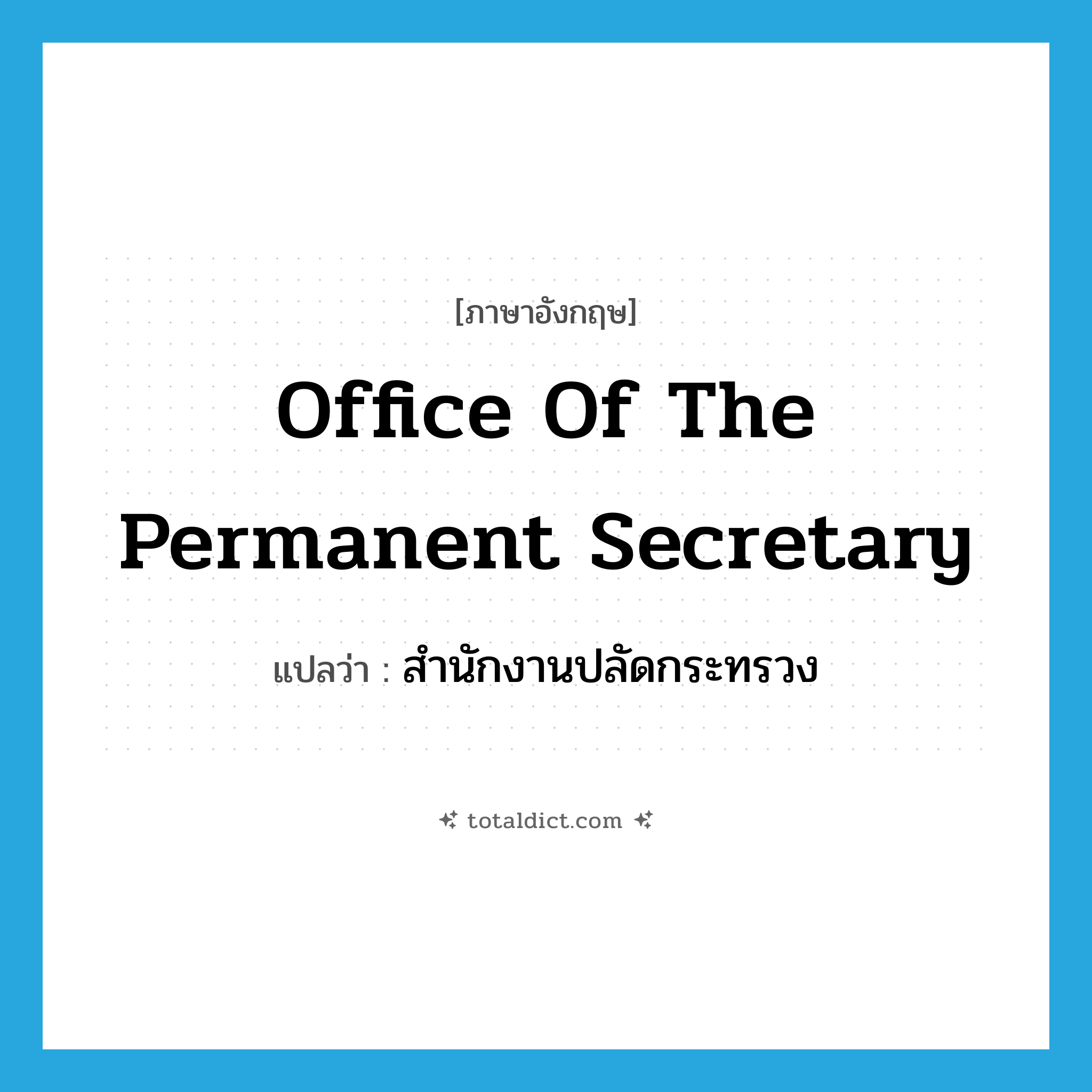 Office of the Permanent Secretary แปลว่า?, คำศัพท์ภาษาอังกฤษ Office of the Permanent Secretary แปลว่า สำนักงานปลัดกระทรวง ประเภท N หมวด N