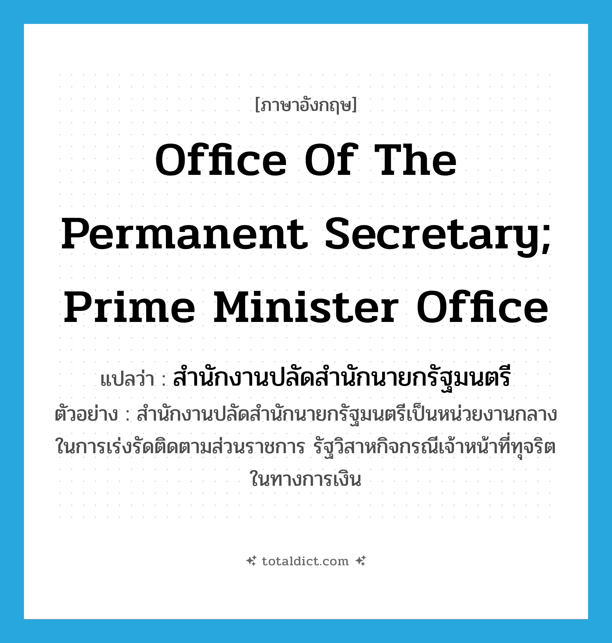 Office of the Permanent Secretary; Prime Minister Office แปลว่า?, คำศัพท์ภาษาอังกฤษ Office of the Permanent Secretary; Prime Minister Office แปลว่า สำนักงานปลัดสำนักนายกรัฐมนตรี ประเภท N ตัวอย่าง สำนักงานปลัดสำนักนายกรัฐมนตรีเป็นหน่วยงานกลางในการเร่งรัดติดตามส่วนราชการ รัฐวิสาหกิจกรณีเจ้าหน้าที่ทุจริตในทางการเงิน หมวด N