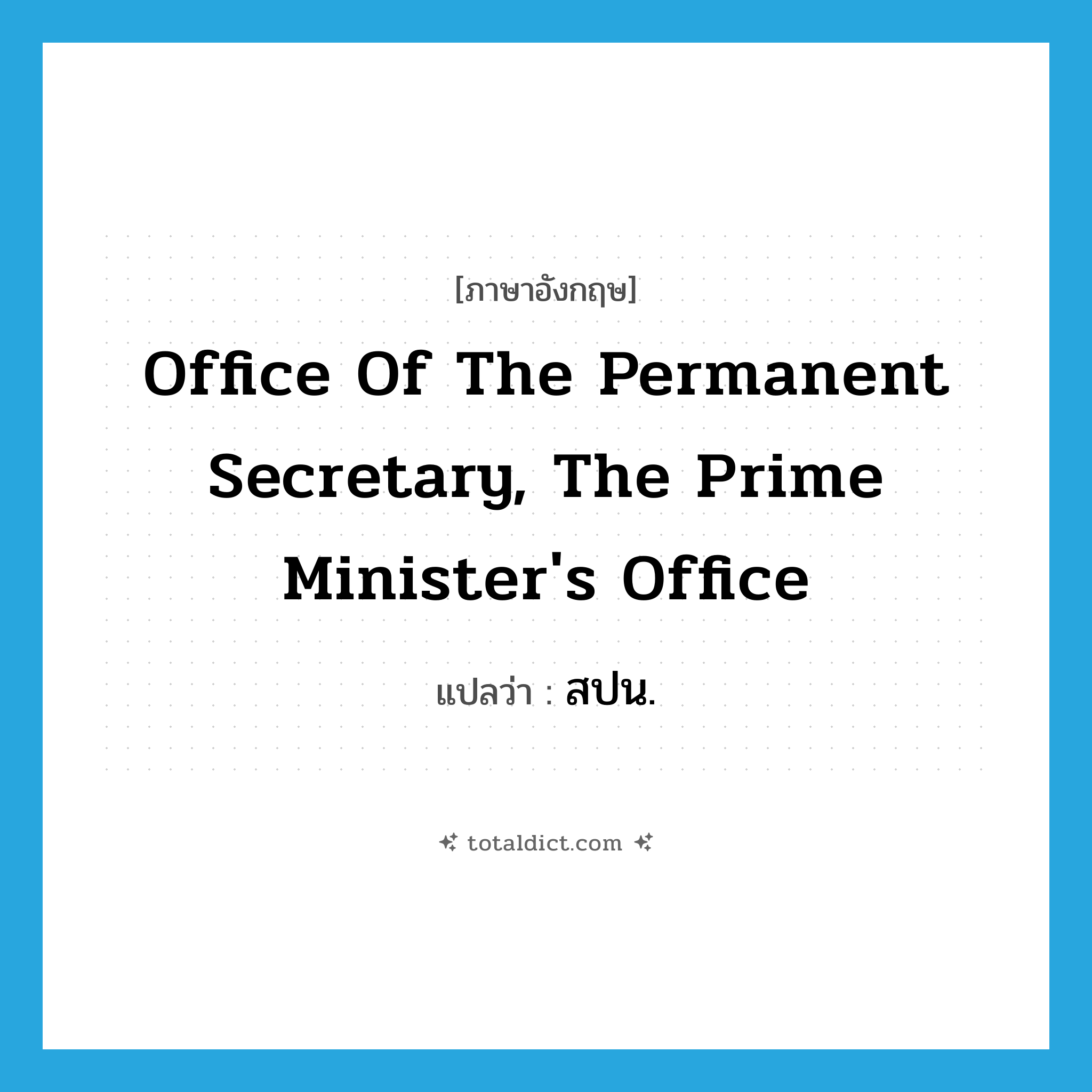 Office of the Permanent Secretary, The Prime Minister&#39;s Office แปลว่า?, คำศัพท์ภาษาอังกฤษ Office of the Permanent Secretary, The Prime Minister&#39;s Office แปลว่า สปน. ประเภท N หมวด N