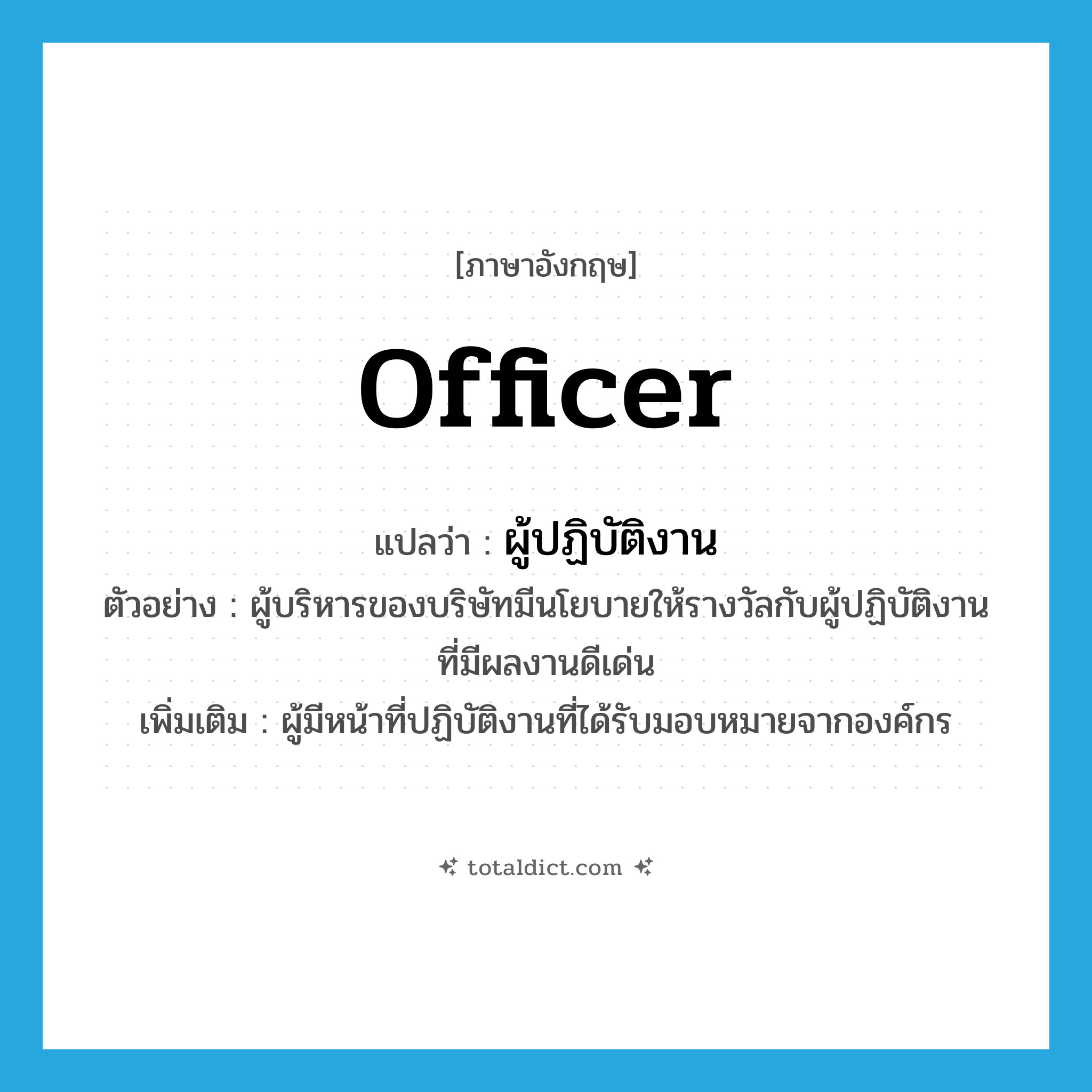 officer แปลว่า?, คำศัพท์ภาษาอังกฤษ officer แปลว่า ผู้ปฏิบัติงาน ประเภท N ตัวอย่าง ผู้บริหารของบริษัทมีนโยบายให้รางวัลกับผู้ปฏิบัติงานที่มีผลงานดีเด่น เพิ่มเติม ผู้มีหน้าที่ปฏิบัติงานที่ได้รับมอบหมายจากองค์กร หมวด N