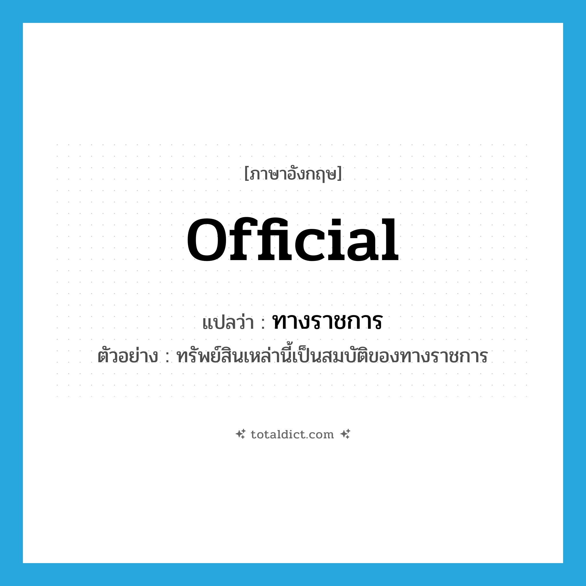 official แปลว่า?, คำศัพท์ภาษาอังกฤษ official แปลว่า ทางราชการ ประเภท N ตัวอย่าง ทรัพย์สินเหล่านี้เป็นสมบัติของทางราชการ หมวด N
