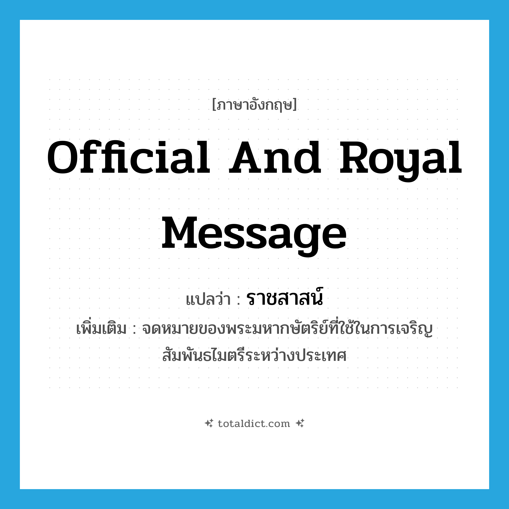 official and royal message แปลว่า?, คำศัพท์ภาษาอังกฤษ official and royal message แปลว่า ราชสาสน์ ประเภท N เพิ่มเติม จดหมายของพระมหากษัตริย์ที่ใช้ในการเจริญสัมพันธไมตรีระหว่างประเทศ หมวด N
