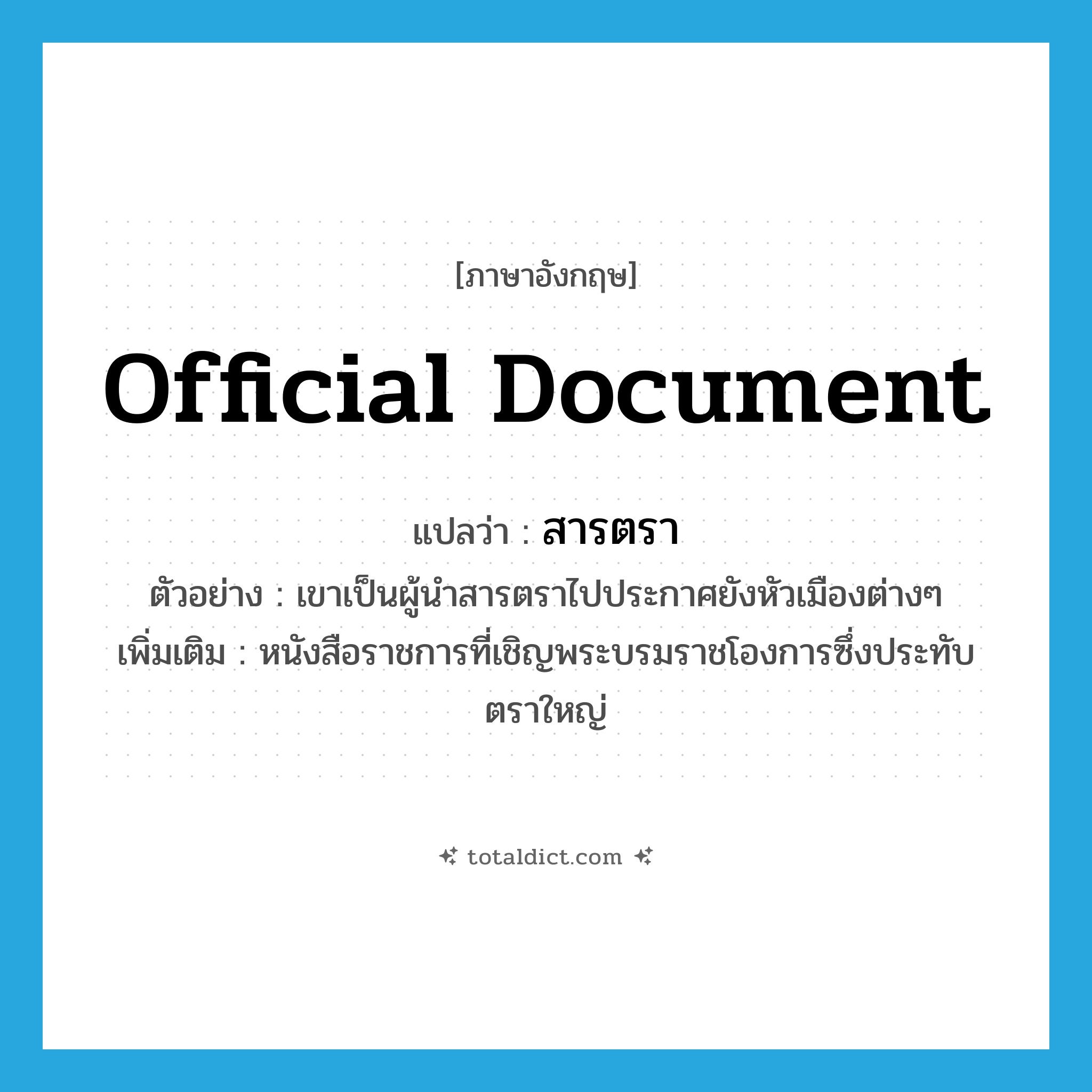 official document แปลว่า?, คำศัพท์ภาษาอังกฤษ official document แปลว่า สารตรา ประเภท N ตัวอย่าง เขาเป็นผู้นำสารตราไปประกาศยังหัวเมืองต่างๆ เพิ่มเติม หนังสือราชการที่เชิญพระบรมราชโองการซึ่งประทับตราใหญ่ หมวด N