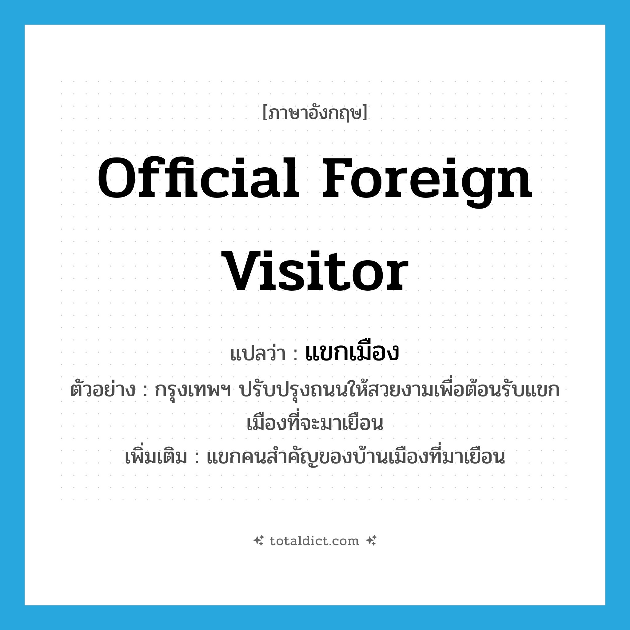official foreign visitor แปลว่า?, คำศัพท์ภาษาอังกฤษ official foreign visitor แปลว่า แขกเมือง ประเภท N ตัวอย่าง กรุงเทพฯ ปรับปรุงถนนให้สวยงามเพื่อต้อนรับแขกเมืองที่จะมาเยือน เพิ่มเติม แขกคนสำคัญของบ้านเมืองที่มาเยือน หมวด N