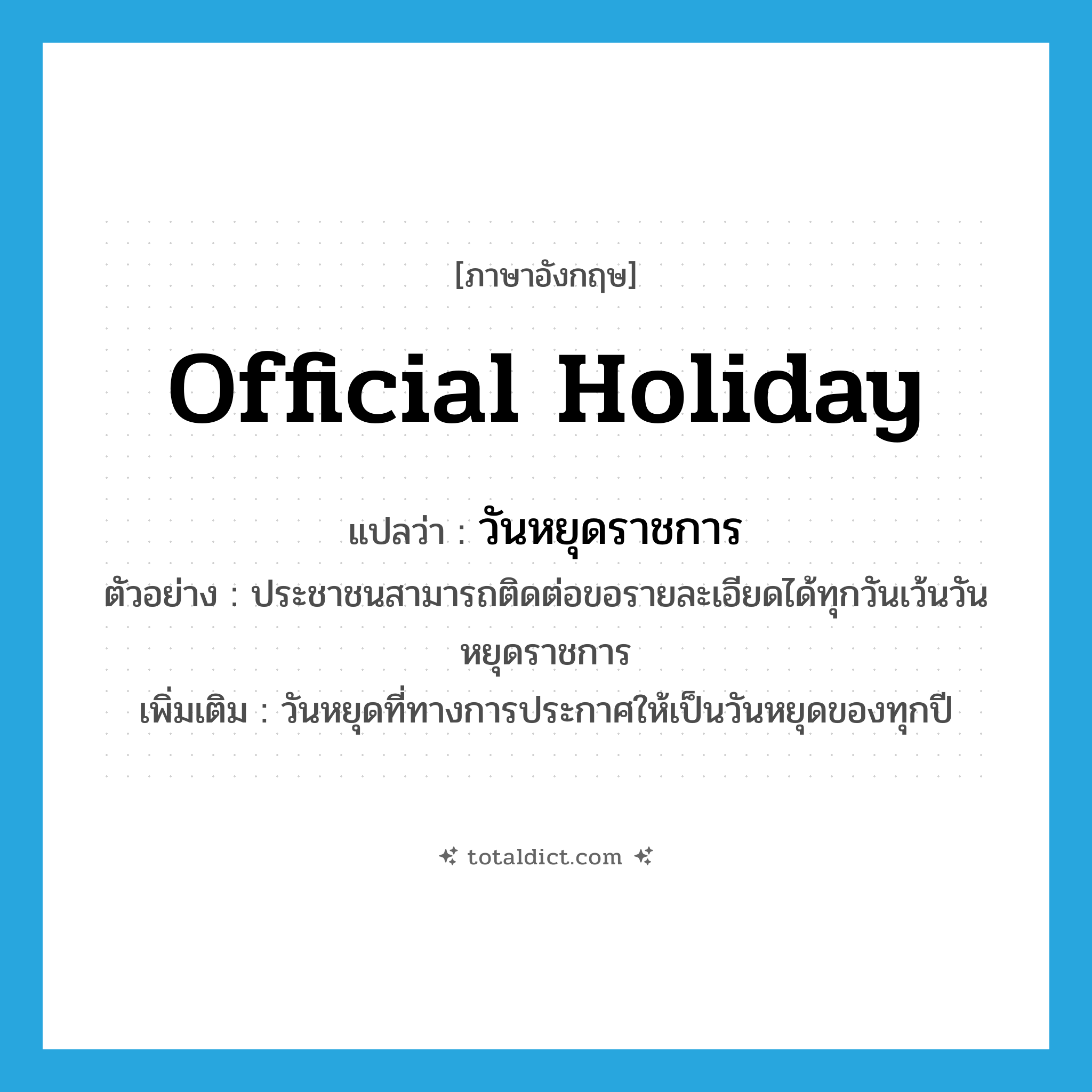 official holiday แปลว่า?, คำศัพท์ภาษาอังกฤษ official holiday แปลว่า วันหยุดราชการ ประเภท N ตัวอย่าง ประชาชนสามารถติดต่อขอรายละเอียดได้ทุกวันเว้นวันหยุดราชการ เพิ่มเติม วันหยุดที่ทางการประกาศให้เป็นวันหยุดของทุกปี หมวด N