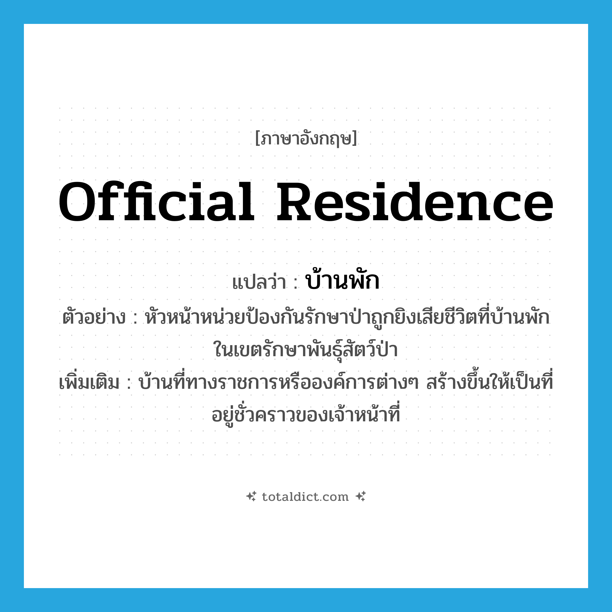 official residence แปลว่า?, คำศัพท์ภาษาอังกฤษ official residence แปลว่า บ้านพัก ประเภท N ตัวอย่าง หัวหน้าหน่วยป้องกันรักษาป่าถูกยิงเสียชีวิตที่บ้านพักในเขตรักษาพันธุ์สัตว์ป่า เพิ่มเติม บ้านที่ทางราชการหรือองค์การต่างๆ สร้างขึ้นให้เป็นที่อยู่ชั่วคราวของเจ้าหน้าที่ หมวด N