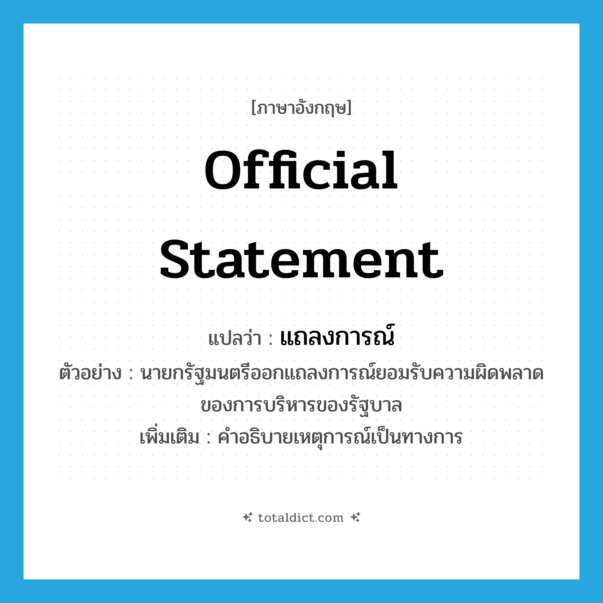 official statement แปลว่า?, คำศัพท์ภาษาอังกฤษ official statement แปลว่า แถลงการณ์ ประเภท N ตัวอย่าง นายกรัฐมนตรีออกแถลงการณ์ยอมรับความผิดพลาดของการบริหารของรัฐบาล เพิ่มเติม คำอธิบายเหตุการณ์เป็นทางการ หมวด N