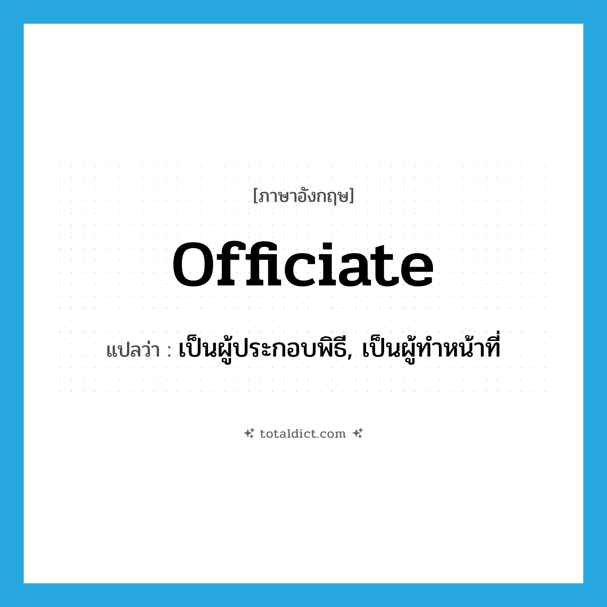 officiate แปลว่า?, คำศัพท์ภาษาอังกฤษ officiate แปลว่า เป็นผู้ประกอบพิธี, เป็นผู้ทำหน้าที่ ประเภท VI หมวด VI