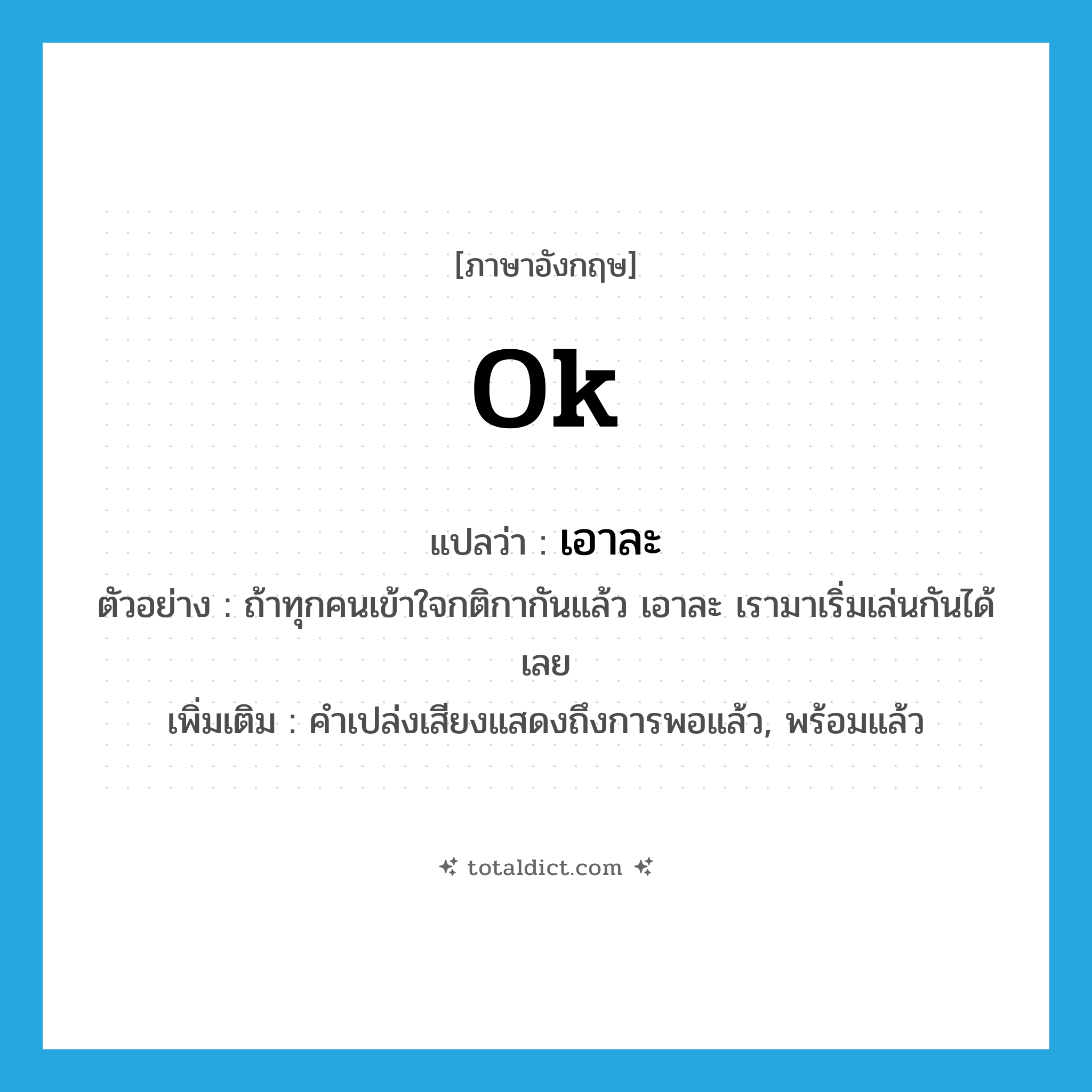 เอาละ ภาษาอังกฤษ?, คำศัพท์ภาษาอังกฤษ เอาละ แปลว่า ok ประเภท INT ตัวอย่าง ถ้าทุกคนเข้าใจกติกากันแล้ว เอาละ เรามาเริ่มเล่นกันได้เลย เพิ่มเติม คำเปล่งเสียงแสดงถึงการพอแล้ว, พร้อมแล้ว หมวด INT