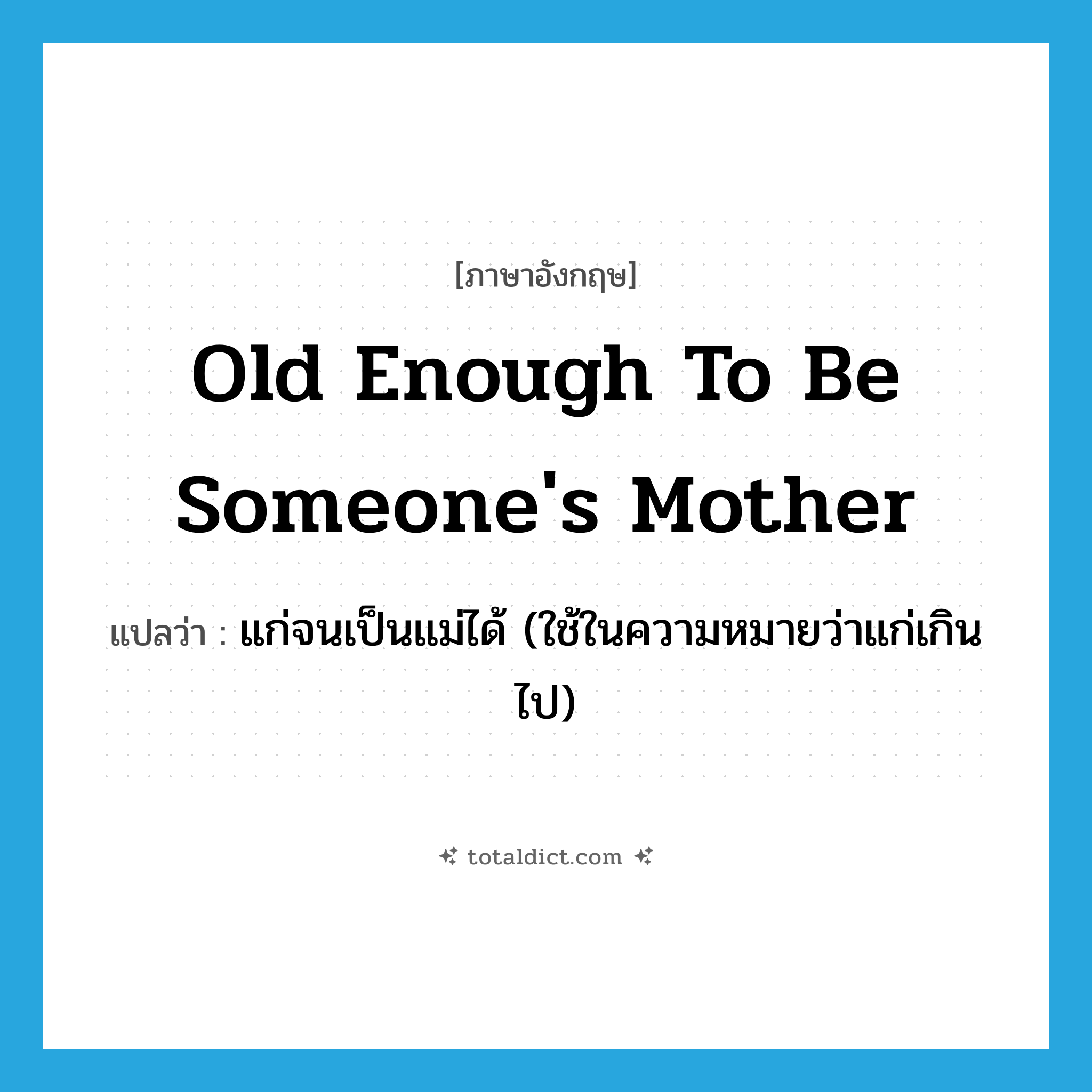 old enough to be someone&#39;s mother แปลว่า?, คำศัพท์ภาษาอังกฤษ old enough to be someone&#39;s mother แปลว่า แก่จนเป็นแม่ได้ (ใช้ในความหมายว่าแก่เกินไป) ประเภท IDM หมวด IDM