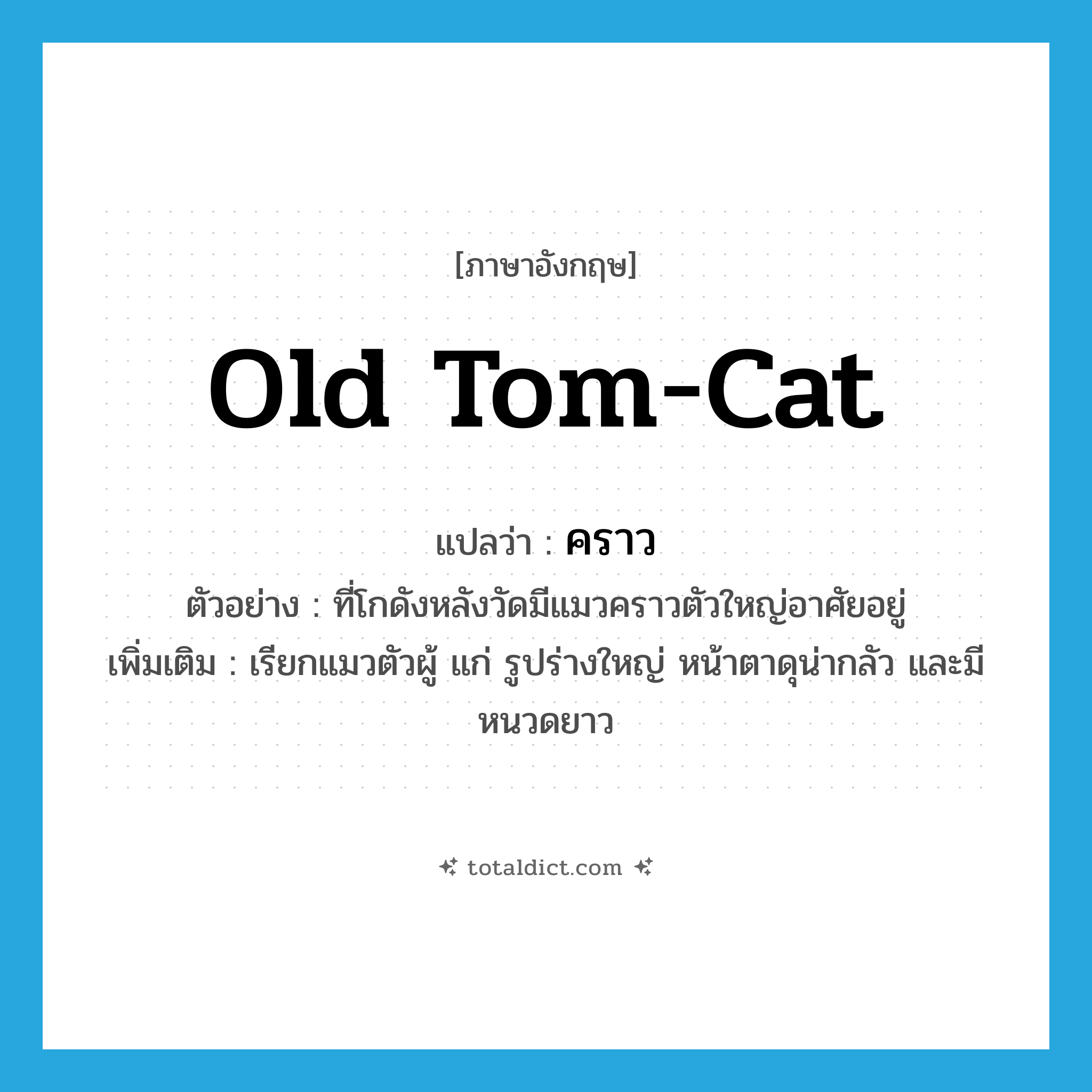 คราว ภาษาอังกฤษ?, คำศัพท์ภาษาอังกฤษ คราว แปลว่า old tom-cat ประเภท N ตัวอย่าง ที่โกดังหลังวัดมีแมวคราวตัวใหญ่อาศัยอยู่ เพิ่มเติม เรียกแมวตัวผู้ แก่ รูปร่างใหญ่ หน้าตาดุน่ากลัว และมีหนวดยาว หมวด N