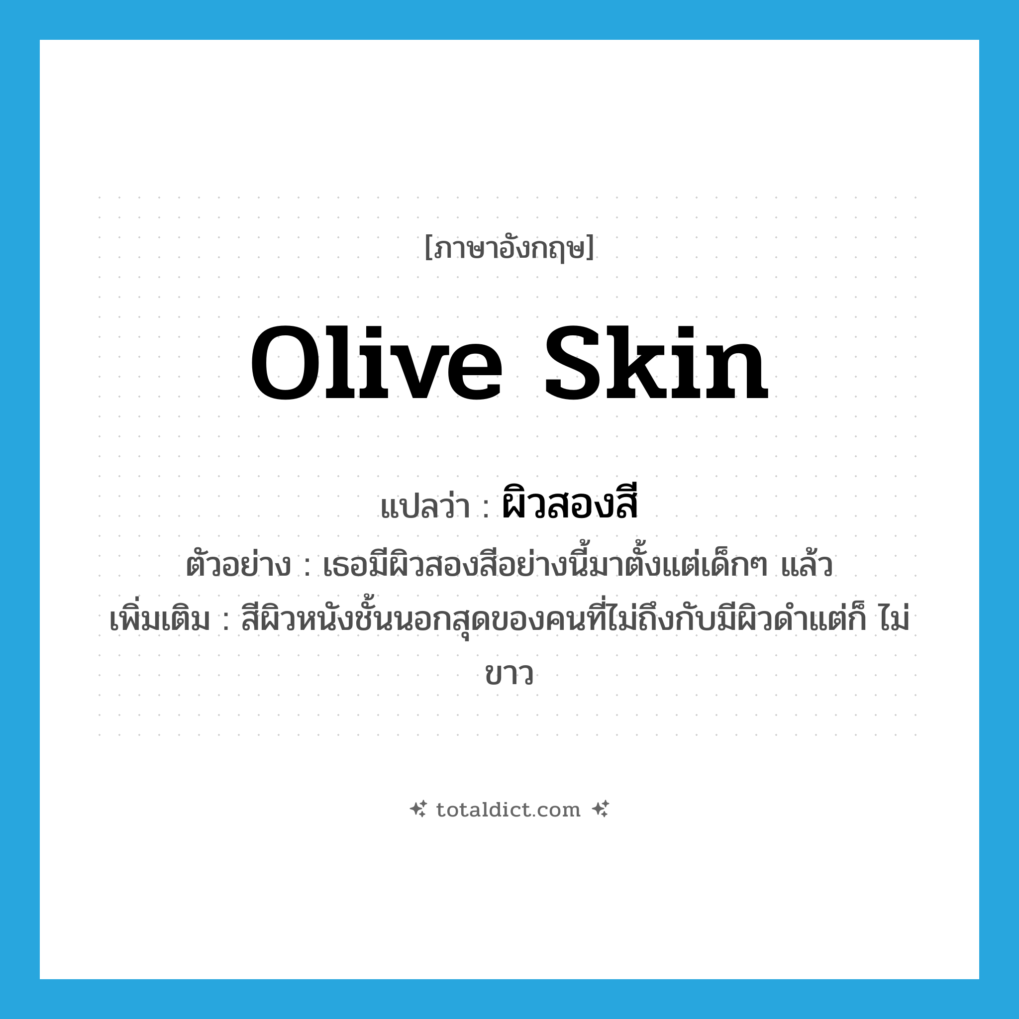 olive skin แปลว่า?, คำศัพท์ภาษาอังกฤษ olive skin แปลว่า ผิวสองสี ประเภท N ตัวอย่าง เธอมีผิวสองสีอย่างนี้มาตั้งแต่เด็กๆ แล้ว เพิ่มเติม สีผิวหนังชั้นนอกสุดของคนที่ไม่ถึงกับมีผิวดำแต่ก็ ไม่ขาว หมวด N