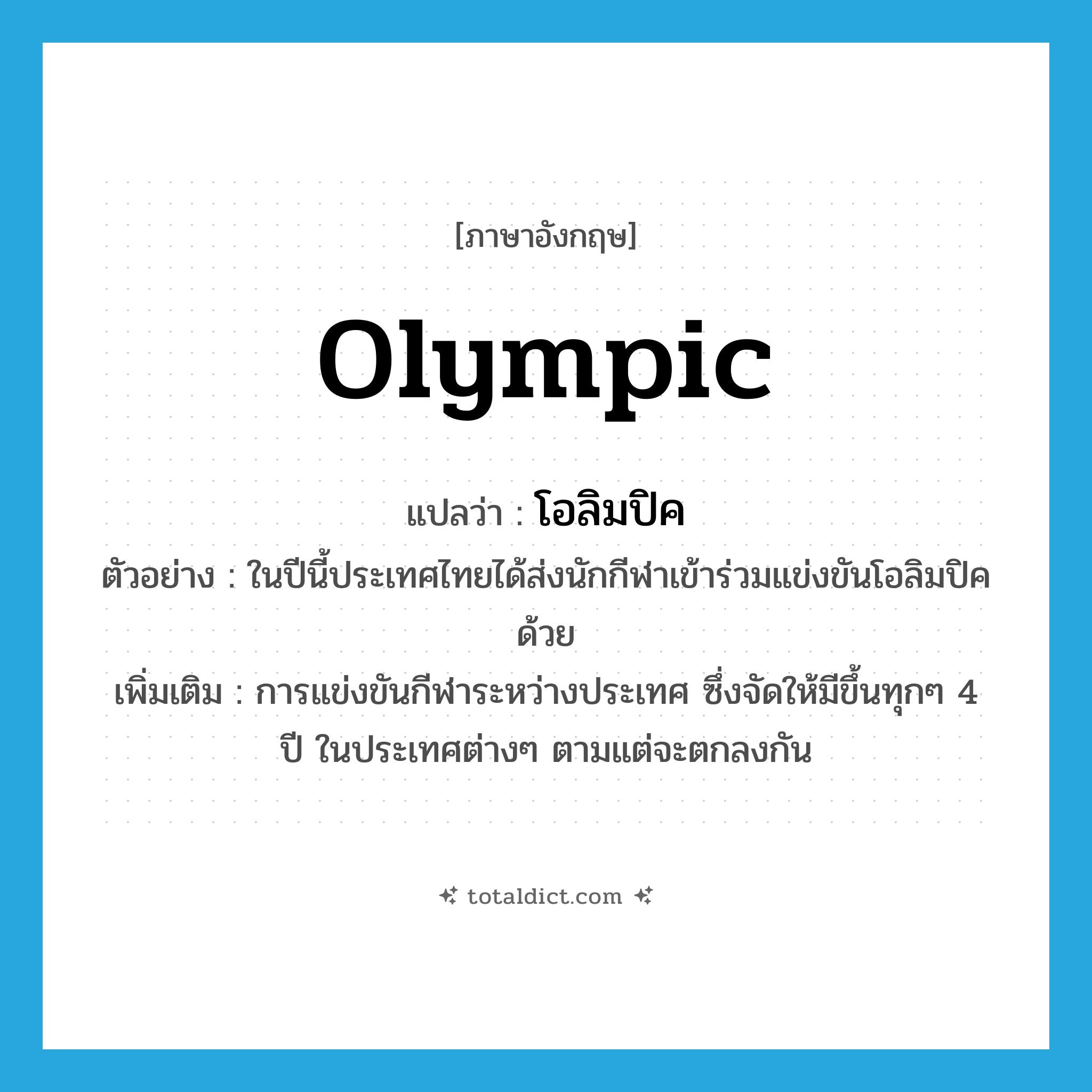 olympic แปลว่า?, คำศัพท์ภาษาอังกฤษ olympic แปลว่า โอลิมปิค ประเภท N ตัวอย่าง ในปีนี้ประเทศไทยได้ส่งนักกีฬาเข้าร่วมแข่งขันโอลิมปิคด้วย เพิ่มเติม การแข่งขันกีฬาระหว่างประเทศ ซึ่งจัดให้มีขึ้นทุกๆ 4 ปี ในประเทศต่างๆ ตามแต่จะตกลงกัน หมวด N