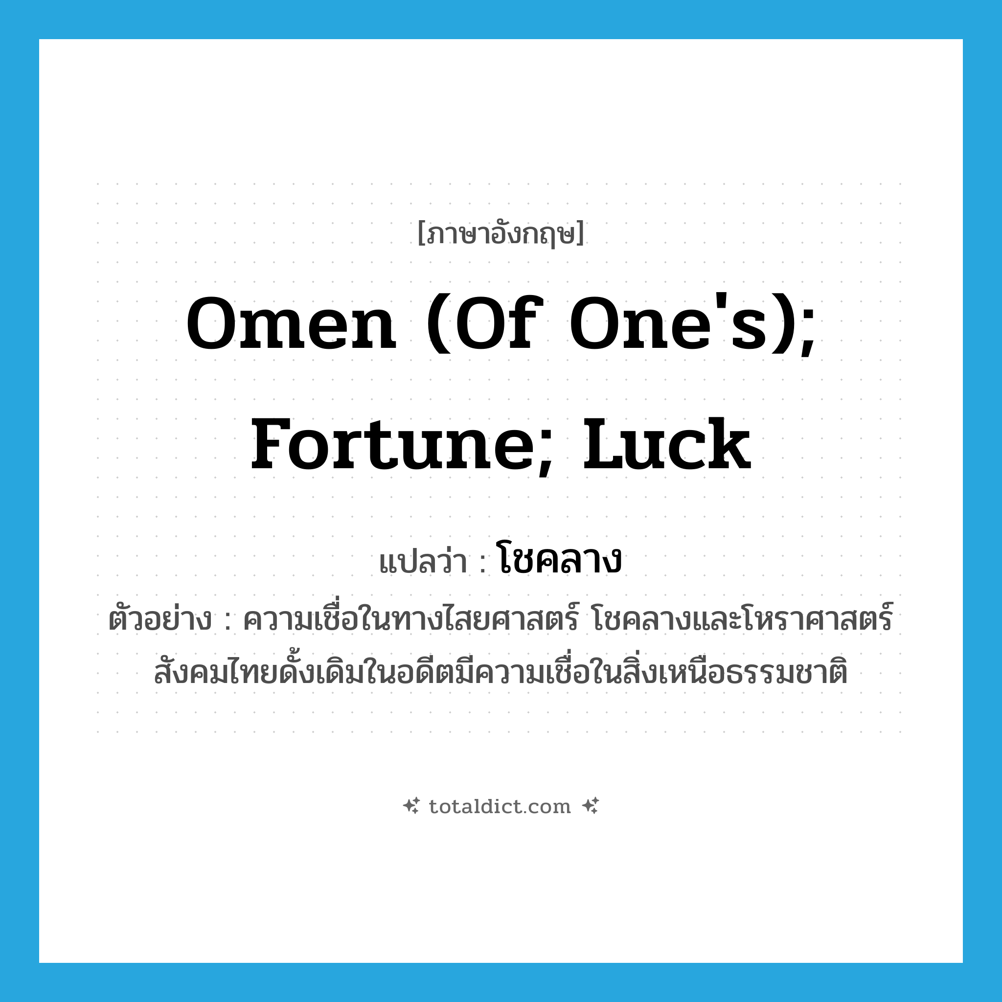 omen (of one&#39;s); fortune; luck แปลว่า?, คำศัพท์ภาษาอังกฤษ omen (of one&#39;s); fortune; luck แปลว่า โชคลาง ประเภท N ตัวอย่าง ความเชื่อในทางไสยศาสตร์ โชคลางและโหราศาสตร์สังคมไทยดั้งเดิมในอดีตมีความเชื่อในสิ่งเหนือธรรมชาติ หมวด N