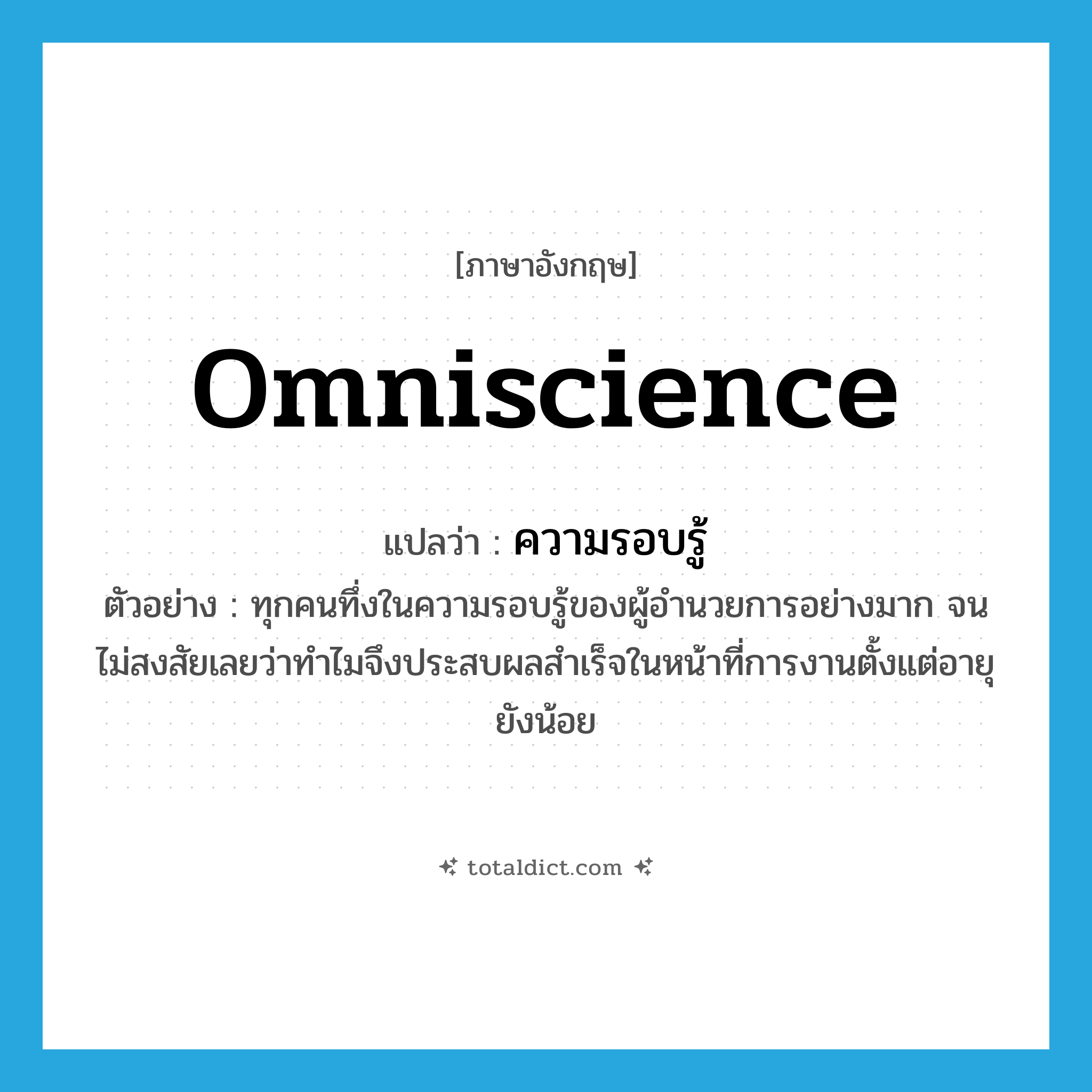 omniscience แปลว่า?, คำศัพท์ภาษาอังกฤษ omniscience แปลว่า ความรอบรู้ ประเภท N ตัวอย่าง ทุกคนทึ่งในความรอบรู้ของผู้อำนวยการอย่างมาก จนไม่สงสัยเลยว่าทำไมจึงประสบผลสำเร็จในหน้าที่การงานตั้งแต่อายุยังน้อย หมวด N