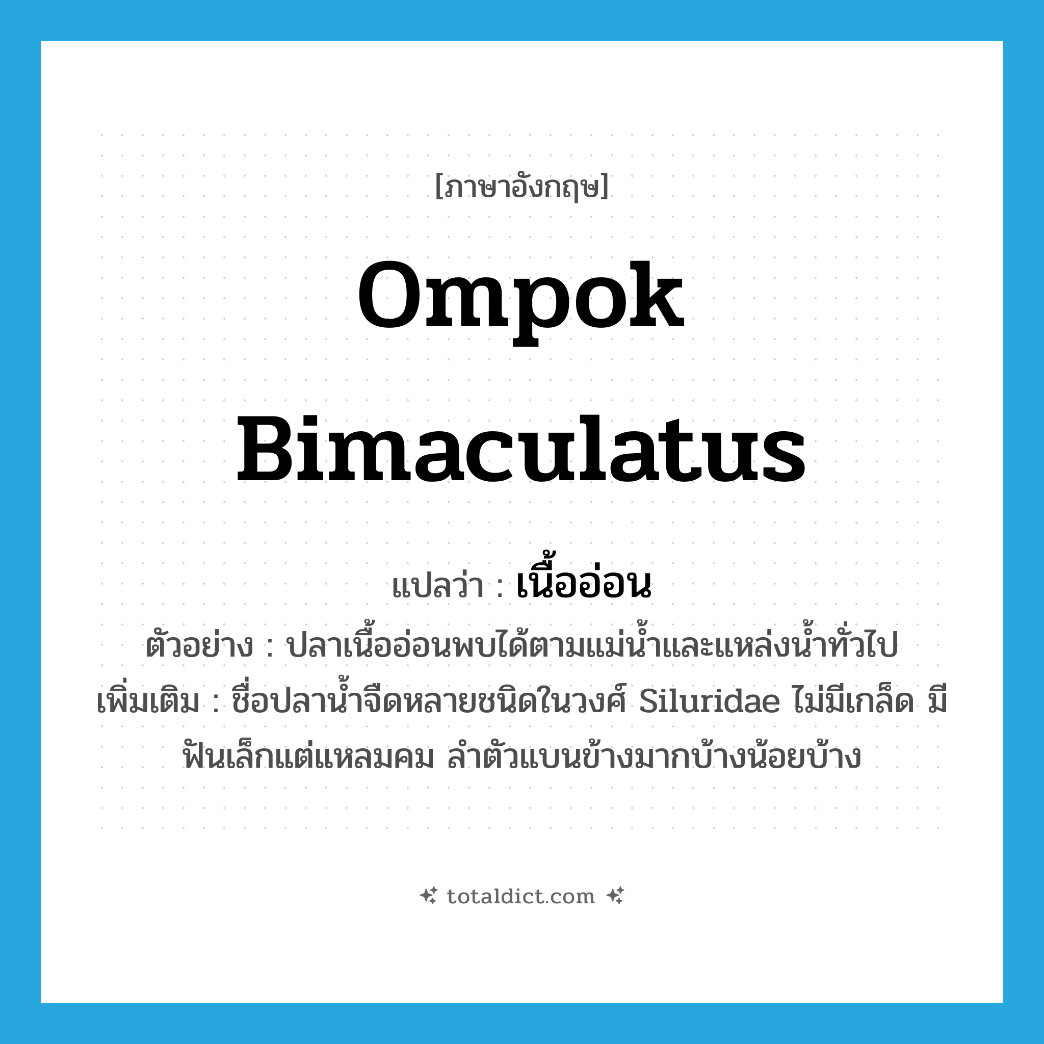 Ompok bimaculatus แปลว่า?, คำศัพท์ภาษาอังกฤษ Ompok bimaculatus แปลว่า เนื้ออ่อน ประเภท N ตัวอย่าง ปลาเนื้ออ่อนพบได้ตามแม่น้ำและแหล่งน้ำทั่วไป เพิ่มเติม ชื่อปลาน้ำจืดหลายชนิดในวงศ์ Siluridae ไม่มีเกล็ด มีฟันเล็กแต่แหลมคม ลำตัวแบนข้างมากบ้างน้อยบ้าง หมวด N