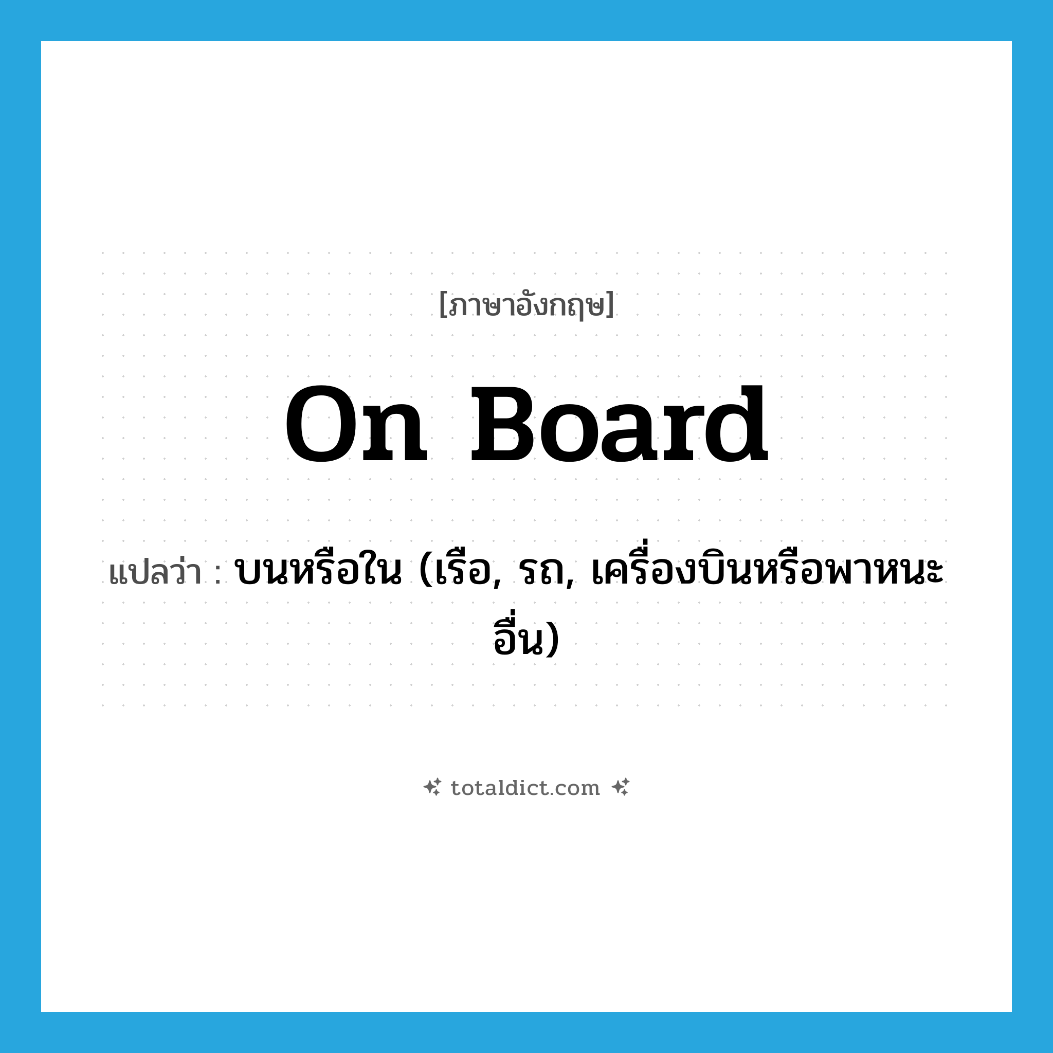 on board แปลว่า?, คำศัพท์ภาษาอังกฤษ on board แปลว่า บนหรือใน (เรือ, รถ, เครื่องบินหรือพาหนะอื่น) ประเภท IDM หมวด IDM
