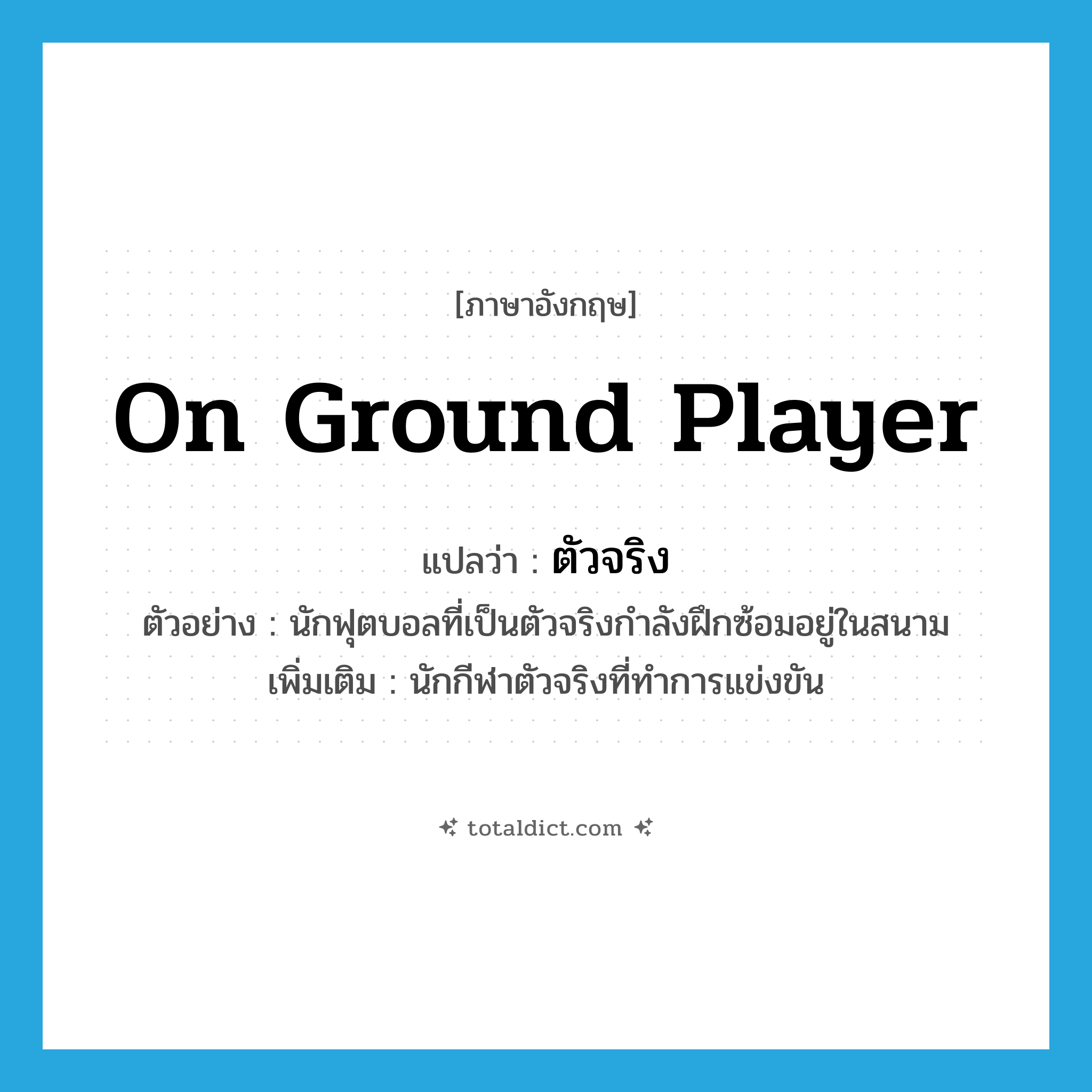 on ground player แปลว่า?, คำศัพท์ภาษาอังกฤษ on ground player แปลว่า ตัวจริง ประเภท N ตัวอย่าง นักฟุตบอลที่เป็นตัวจริงกำลังฝึกซ้อมอยู่ในสนาม เพิ่มเติม นักกีฬาตัวจริงที่ทำการแข่งขัน หมวด N