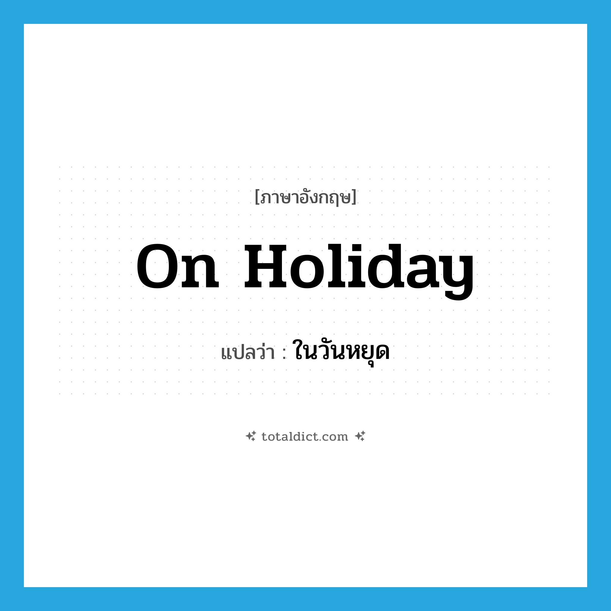 on holiday แปลว่า?, คำศัพท์ภาษาอังกฤษ on holiday แปลว่า ในวันหยุด ประเภท IDM หมวด IDM