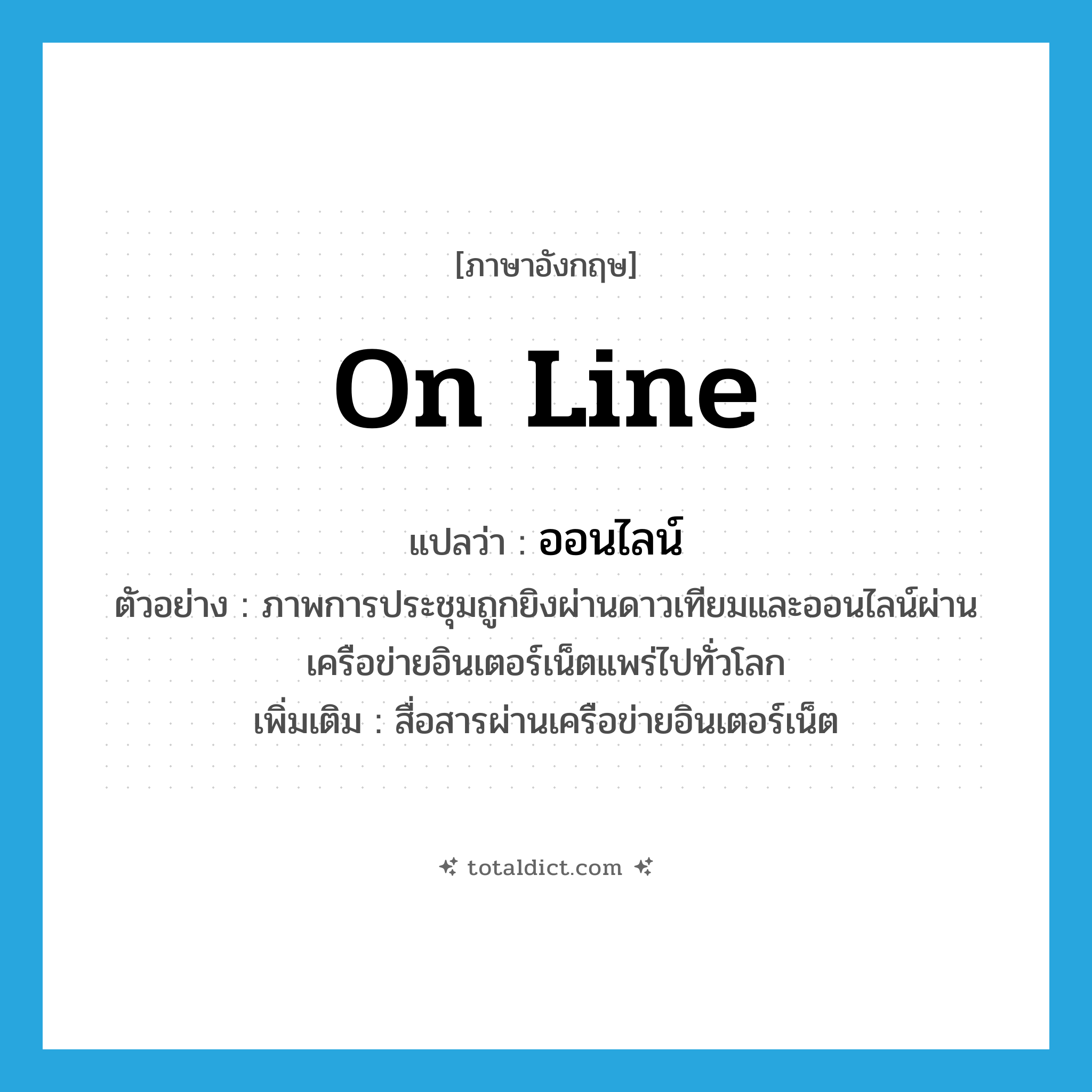 on line แปลว่า?, คำศัพท์ภาษาอังกฤษ on line แปลว่า ออนไลน์ ประเภท V ตัวอย่าง ภาพการประชุมถูกยิงผ่านดาวเทียมและออนไลน์ผ่านเครือข่ายอินเตอร์เน็ตแพร่ไปทั่วโลก เพิ่มเติม สื่อสารผ่านเครือข่ายอินเตอร์เน็ต หมวด V