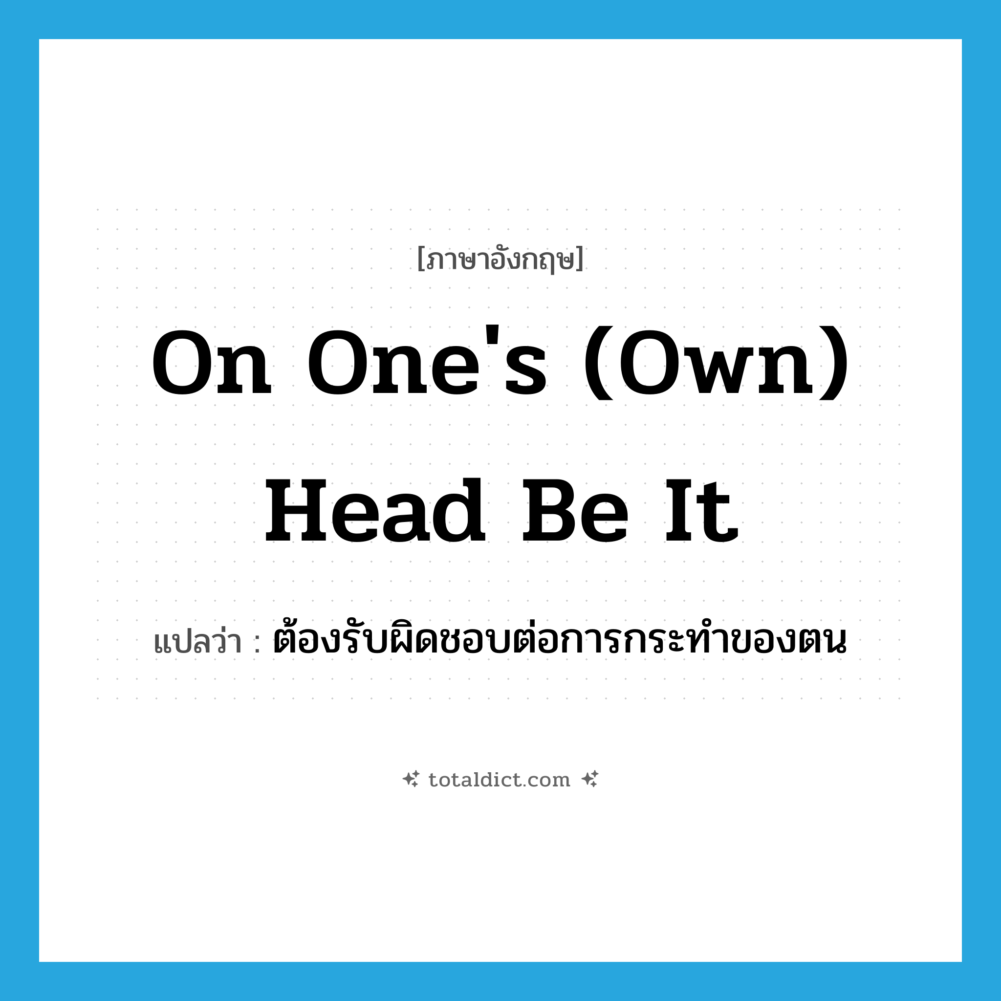 on one&#39;s (own) head be it แปลว่า?, คำศัพท์ภาษาอังกฤษ on one&#39;s (own) head be it แปลว่า ต้องรับผิดชอบต่อการกระทำของตน ประเภท IDM หมวด IDM