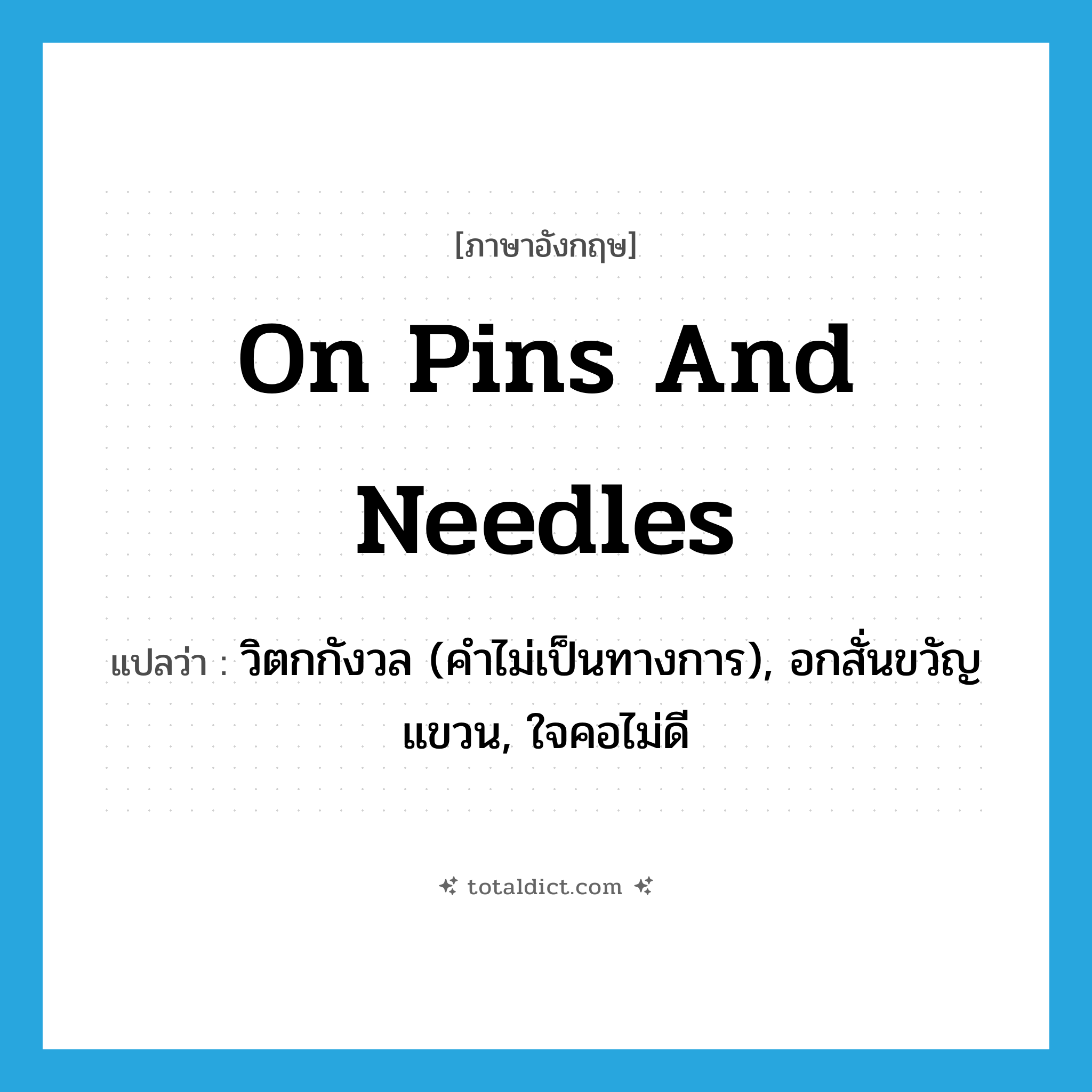 on pins and needles แปลว่า?, คำศัพท์ภาษาอังกฤษ on pins and needles แปลว่า วิตกกังวล (คำไม่เป็นทางการ), อกสั่นขวัญแขวน, ใจคอไม่ดี ประเภท IDM หมวด IDM