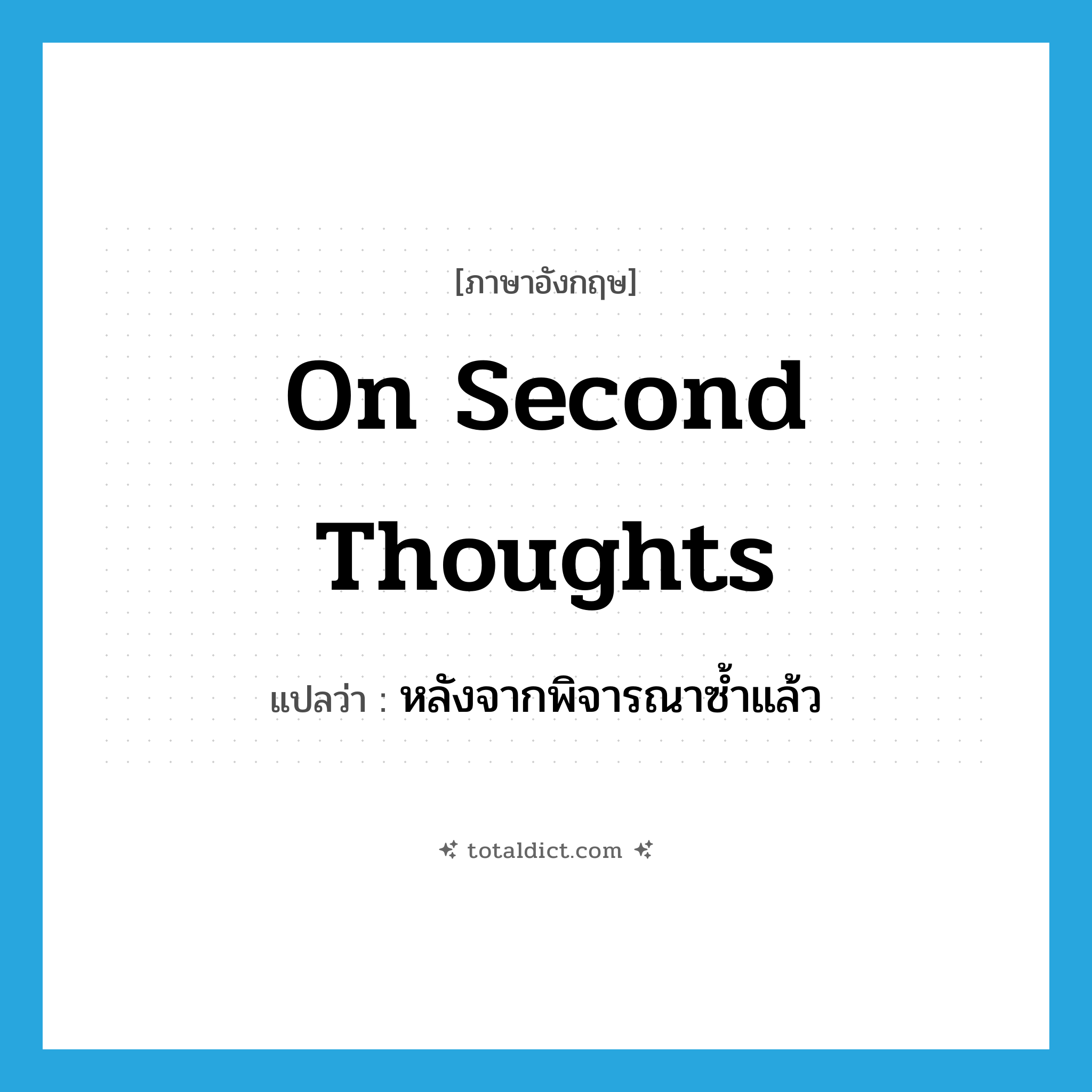 on second thoughts แปลว่า?, คำศัพท์ภาษาอังกฤษ on second thoughts แปลว่า หลังจากพิจารณาซ้ำแล้ว ประเภท IDM หมวด IDM