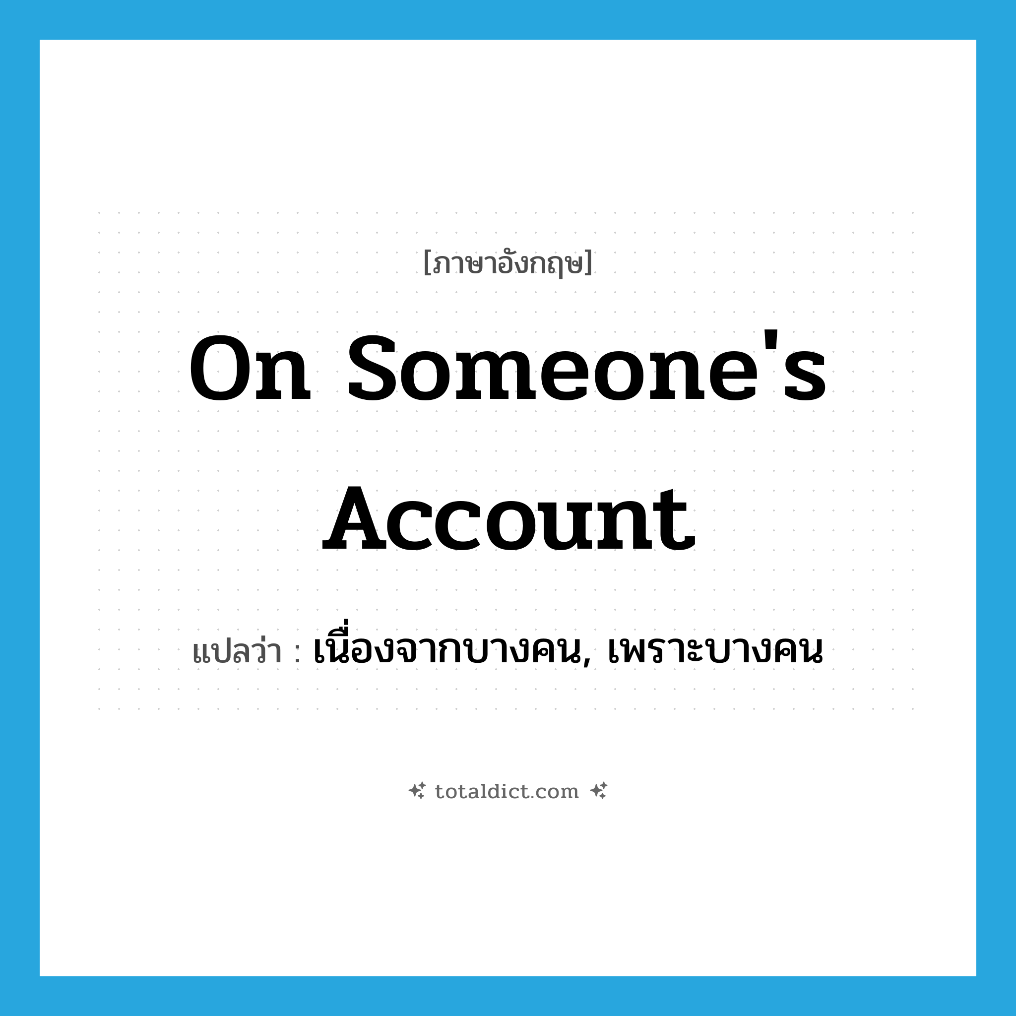 on someone&#39;s account แปลว่า?, คำศัพท์ภาษาอังกฤษ on someone&#39;s account แปลว่า เนื่องจากบางคน, เพราะบางคน ประเภท IDM หมวด IDM