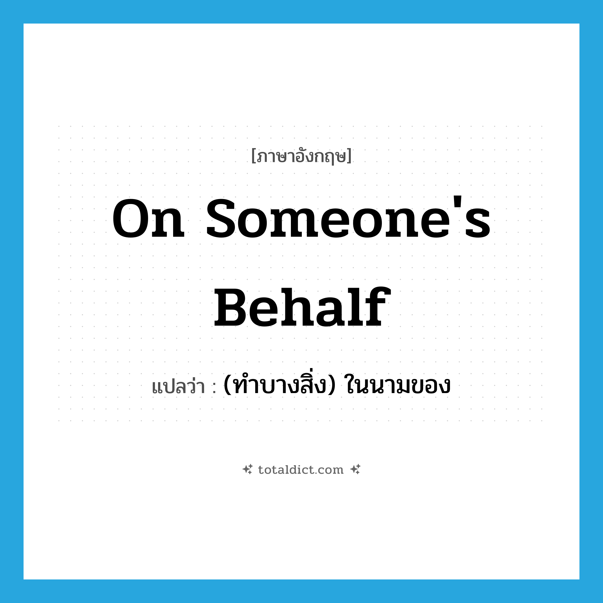 (ทำบางสิ่ง) ในนามของ ภาษาอังกฤษ?, คำศัพท์ภาษาอังกฤษ (ทำบางสิ่ง) ในนามของ แปลว่า on someone&#39;s behalf ประเภท IDM หมวด IDM