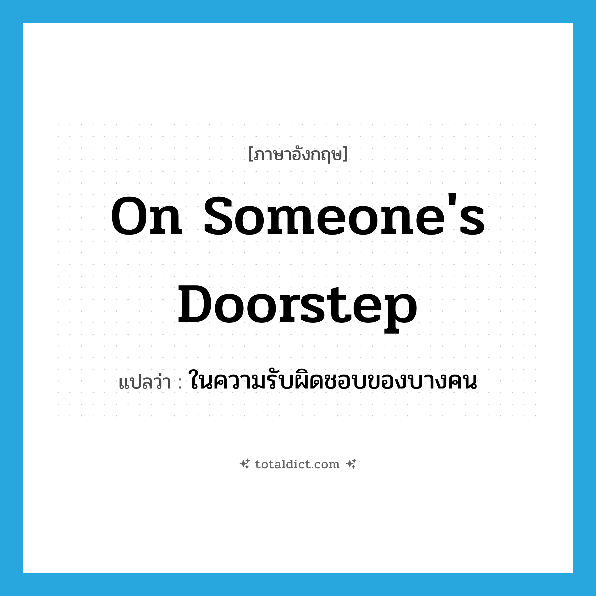 on someone&#39;s doorstep แปลว่า?, คำศัพท์ภาษาอังกฤษ on someone&#39;s doorstep แปลว่า ในความรับผิดชอบของบางคน ประเภท IDM หมวด IDM