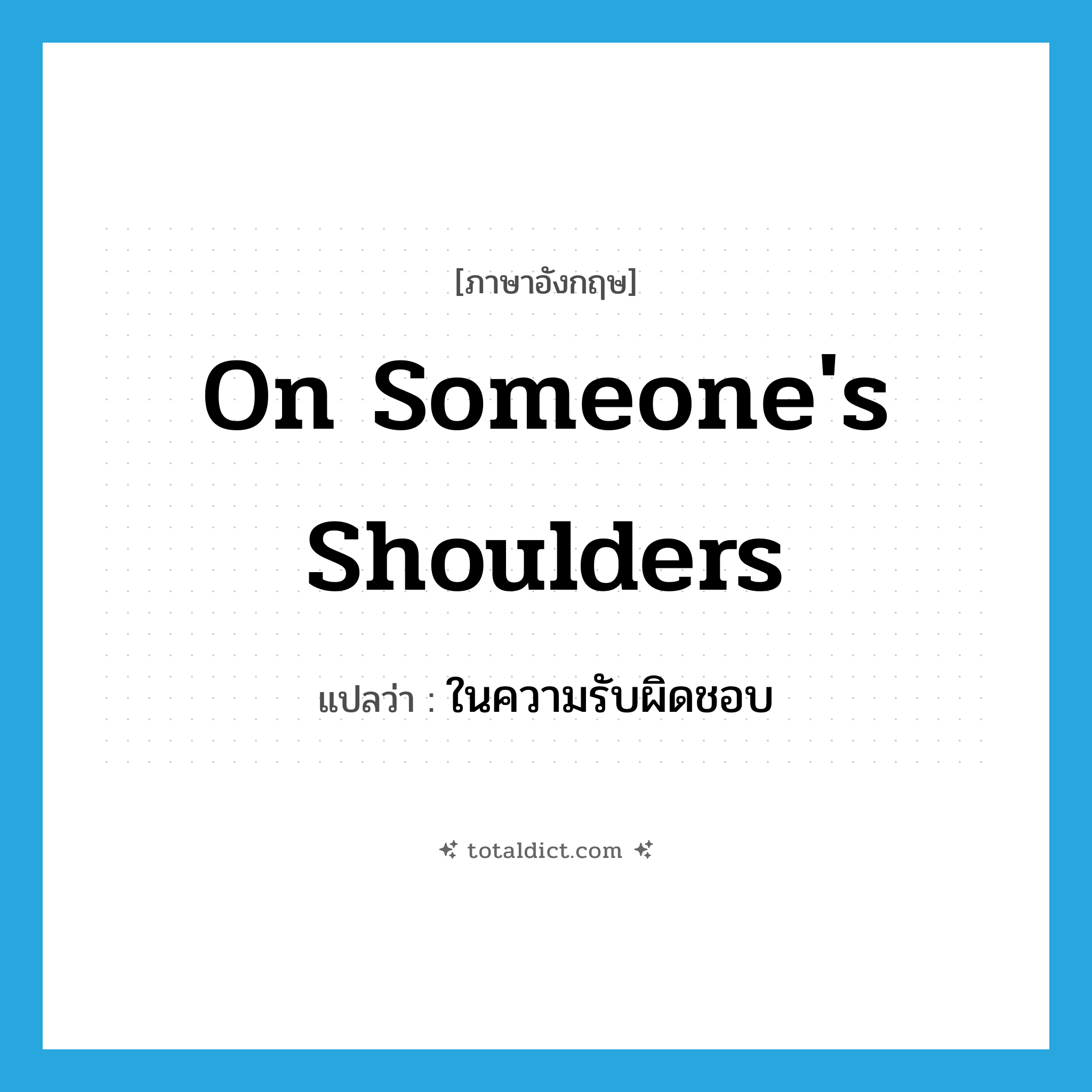 on someone&#39;s shoulders แปลว่า?, คำศัพท์ภาษาอังกฤษ on someone&#39;s shoulders แปลว่า ในความรับผิดชอบ ประเภท IDM หมวด IDM