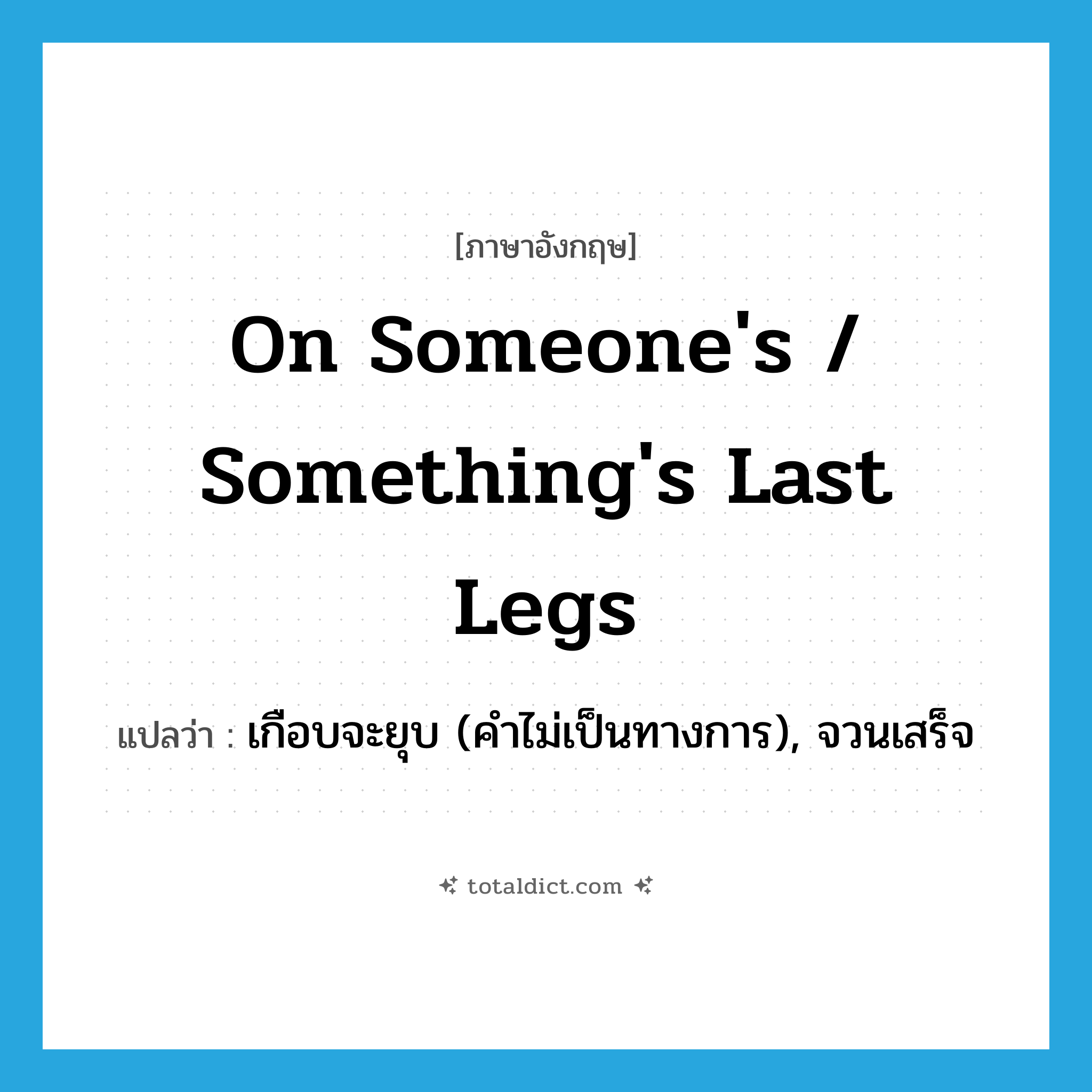 on someone&#39;s / something&#39;s last legs แปลว่า?, คำศัพท์ภาษาอังกฤษ on someone&#39;s / something&#39;s last legs แปลว่า เกือบจะยุบ (คำไม่เป็นทางการ), จวนเสร็จ ประเภท IDM หมวด IDM