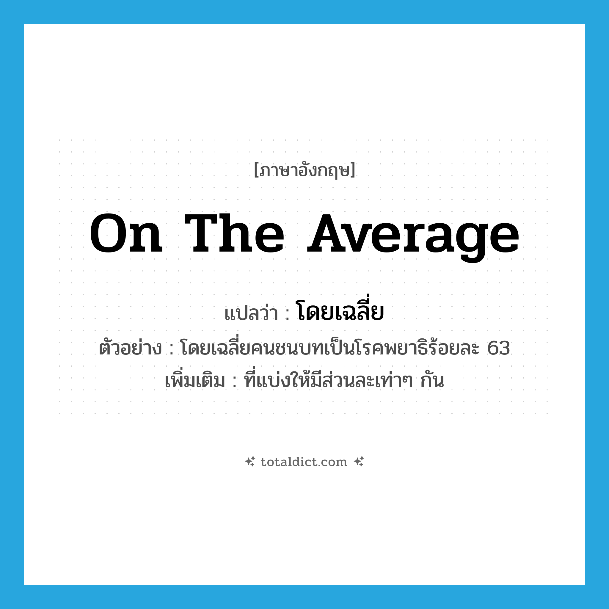 on the average แปลว่า?, คำศัพท์ภาษาอังกฤษ on the average แปลว่า โดยเฉลี่ย ประเภท ADV ตัวอย่าง โดยเฉลี่ยคนชนบทเป็นโรคพยาธิร้อยละ 63 เพิ่มเติม ที่แบ่งให้มีส่วนละเท่าๆ กัน หมวด ADV