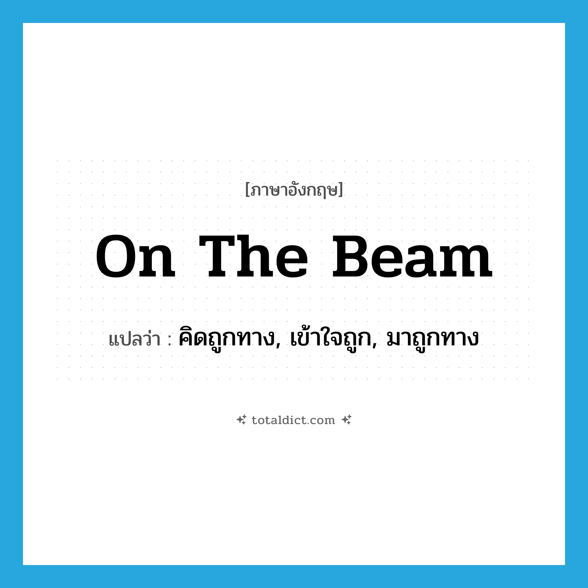 on the beam แปลว่า?, คำศัพท์ภาษาอังกฤษ on the beam แปลว่า คิดถูกทาง, เข้าใจถูก, มาถูกทาง ประเภท IDM หมวด IDM