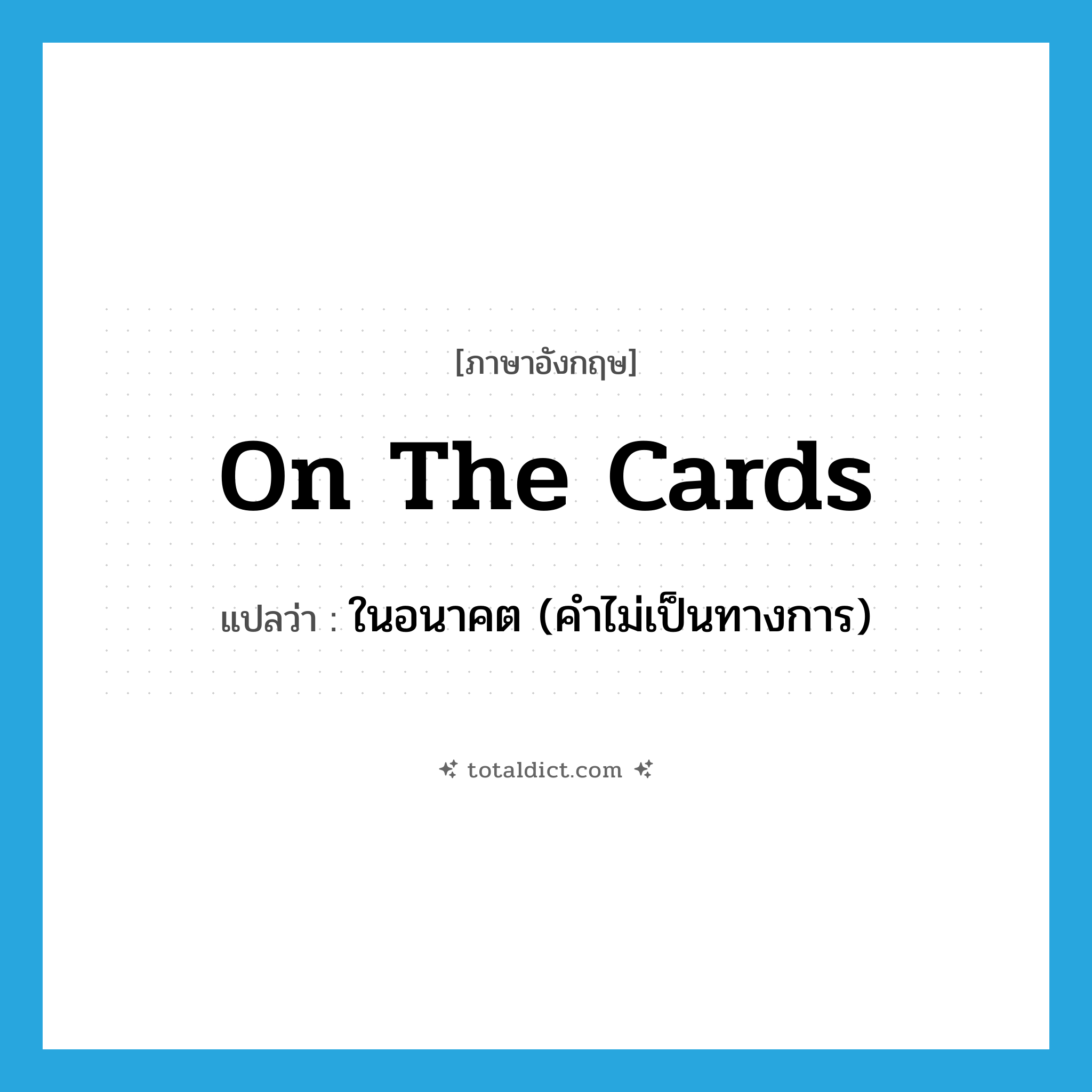 on the cards แปลว่า?, คำศัพท์ภาษาอังกฤษ on the cards แปลว่า ในอนาคต (คำไม่เป็นทางการ) ประเภท IDM หมวด IDM