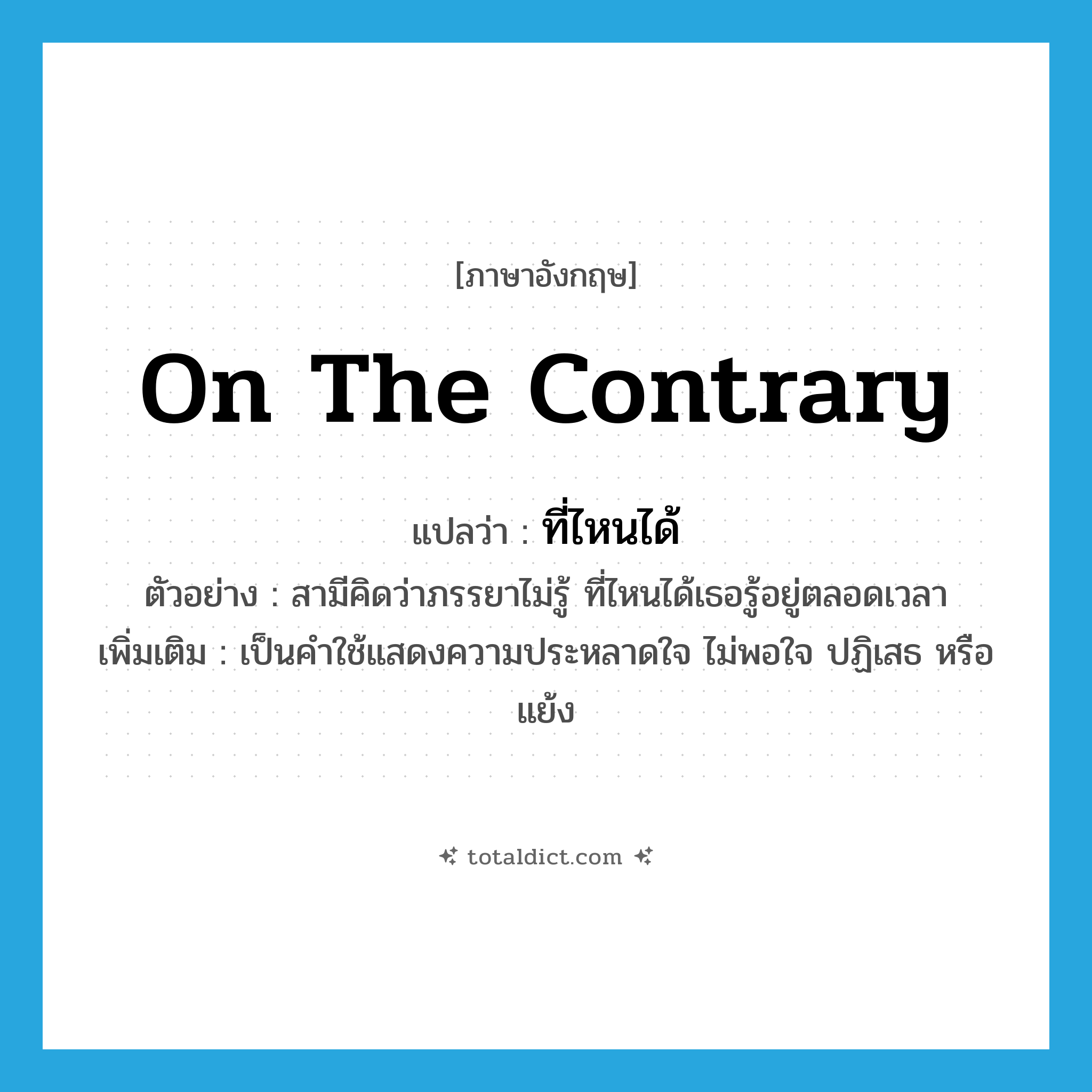 on the contrary แปลว่า?, คำศัพท์ภาษาอังกฤษ on the contrary แปลว่า ที่ไหนได้ ประเภท CONJ ตัวอย่าง สามีคิดว่าภรรยาไม่รู้ ที่ไหนได้เธอรู้อยู่ตลอดเวลา เพิ่มเติม เป็นคำใช้แสดงความประหลาดใจ ไม่พอใจ ปฏิเสธ หรือแย้ง หมวด CONJ