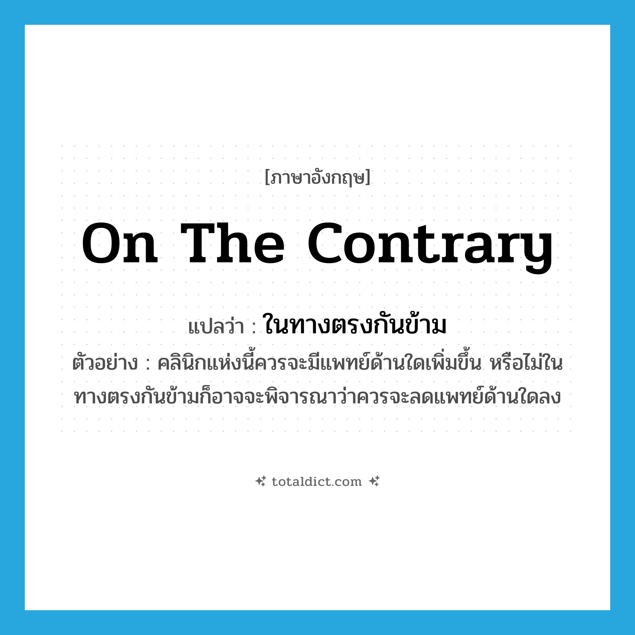 on the contrary แปลว่า?, คำศัพท์ภาษาอังกฤษ on the contrary แปลว่า ในทางตรงกันข้าม ประเภท CONJ ตัวอย่าง คลินิกแห่งนี้ควรจะมีแพทย์ด้านใดเพิ่มขึ้น หรือไม่ในทางตรงกันข้ามก็อาจจะพิจารณาว่าควรจะลดแพทย์ด้านใดลง หมวด CONJ