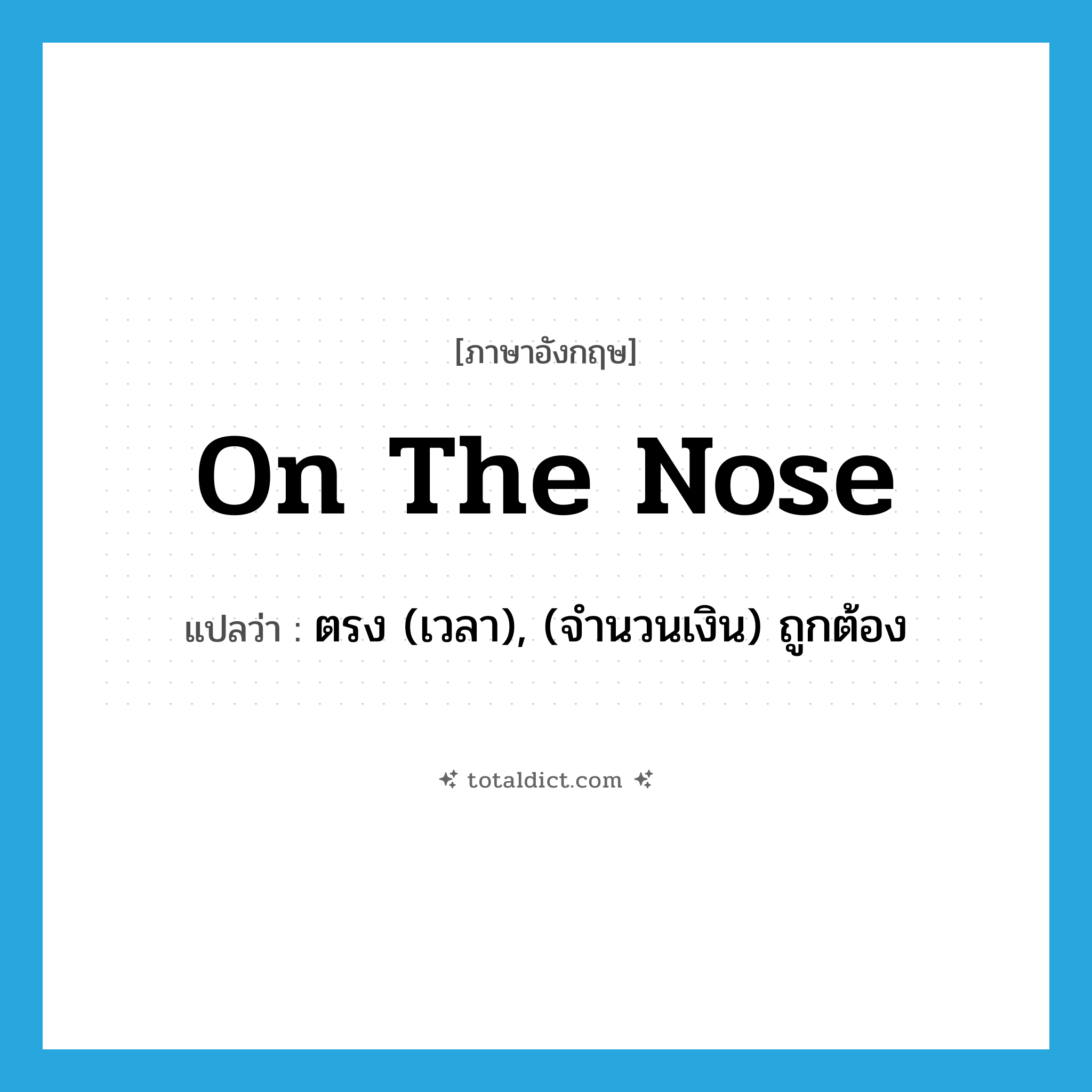 on the nose แปลว่า?, คำศัพท์ภาษาอังกฤษ on the nose แปลว่า ตรง (เวลา), (จำนวนเงิน) ถูกต้อง ประเภท IDM หมวด IDM