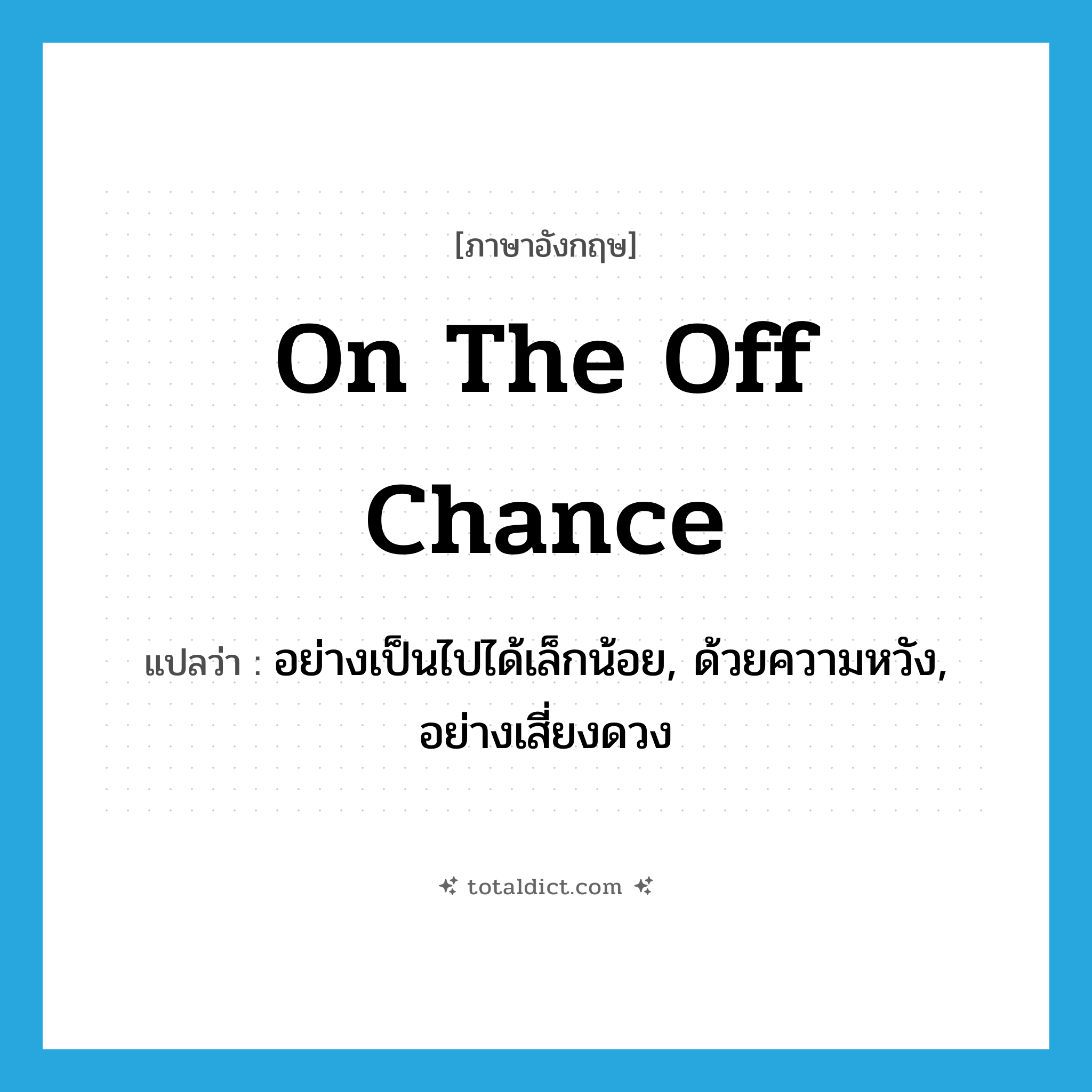 on the off chance แปลว่า?, คำศัพท์ภาษาอังกฤษ on the off chance แปลว่า อย่างเป็นไปได้เล็กน้อย, ด้วยความหวัง, อย่างเสี่ยงดวง ประเภท IDM หมวด IDM