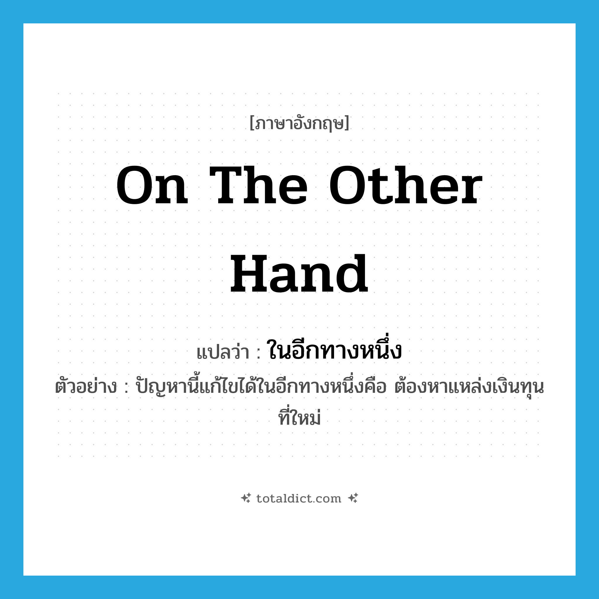 on the other hand แปลว่า?, คำศัพท์ภาษาอังกฤษ on the other hand แปลว่า ในอีกทางหนึ่ง ประเภท ADV ตัวอย่าง ปัญหานี้แก้ไขได้ในอีกทางหนึ่งคือ ต้องหาแหล่งเงินทุนที่ใหม่ หมวด ADV